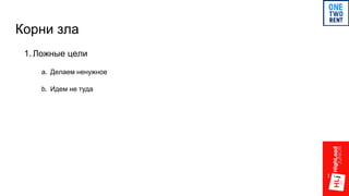 Корни зла
1. Ложные цели
a. Делаем ненужное
b. Идем не туда
 