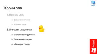 Корни зла
1. Ложные цели
a. Делаем ненужное
b. Идем не туда
2. Инерция мышления
a. Знакомые инструменты
b. Знакомые паттерны
c. «Синдром утенка»
 