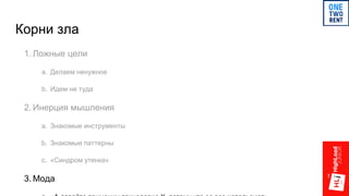 Корни зла
1. Ложные цели
a. Делаем ненужное
b. Идем не туда
2. Инерция мышления
a. Знакомые инструменты
b. Знакомые паттерны
c. «Синдром утенка»
3. Мода
 