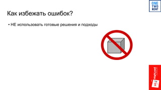 Как избежать ошибок?
• НЕ использовать готовые решения и подходы
 