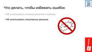 Что делать, чтобы избежать ошибок
• НЕ использовать готовые решения и подходы
• НЕ использовать популярные решения
 