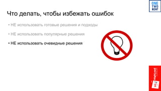 Что делать, чтобы избежать ошибок
• НЕ использовать готовые решения и подходы
• НЕ использовать популярные решения
• НЕ использовать очевидные решения
 