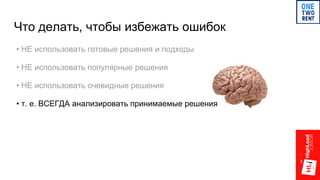 Что делать, чтобы избежать ошибок
• НЕ использовать готовые решения и подходы
• НЕ использовать популярные решения
• НЕ использовать очевидные решения
• т. е. ВСЕГДА анализировать принимаемые решения
 