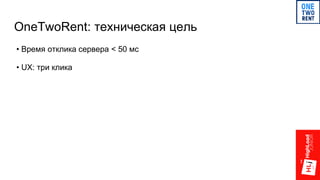 OneTwoRent: техническая цель
• Время отклика сервера < 50 мс
• UX: три клика
 