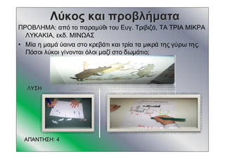ΛύκοςΛύκος καικαι προβλήματαπροβλήματα
ΛΥΣΗΛΥΣΗ
ΑΠΑΝΤΗΣΗΑΠΑΝΤΗΣΗ: 4: 4
ΠΡΟΒΛΗΜΑ: από το παραμύθι του Ευγ. Τριβιζά, ΤΑ ΤΡΙΑ ΜΙΚΡΑ
ΛΥΚΑΚΙΑ, εκδ. ΜΙΝΩΑΣ
• Μία η μαμά ύαινα στο κρεβάτι και τρία τα μικρά της γύρω της.
Πόσοι λύκοι γίνονται όλοι μαζί στο δωμάτιο;
 