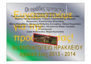 Ευχαριστούμε
για την
προσοχή σας!
τα νήπια και προνήπια:
Τόμι Κουλλόλι, Γιώργος Φραγκάκης, Μιχαέλα Σοκόλι, Έμη Καραντινάκη
Μιχάλης Κουρουκιαβούρης, Γιώργος Γκαγκαουδάκης, Αγγελική
Φραγκούλη, Κωνσταντίνος Μπουνάκης
Μάνος Μακριδάκης, Μάνος και Μπάμπης Συντυχάκης, Θάλεια Κουμιανάκη
Ελβίρα και Γιώργος Χανιωτάκη, Κατερίνα και Μαρία Τρευλάκη
οι νηπιαγωγοί:
Σοφία Καπετανάκη, Μαρία Κουτεντάκη
 