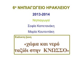 ««χώμαχώμα καικαι νερόνερό
ταξίδιταξίδι στηνστην ΚΝΩΣΣΟΚΝΩΣΣΟ»»
ΕυέλικτηΕυέλικτη ζώνηζώνη
66οο
ΝΗΠΙΑΓΩΓΕΙΟΝΗΠΙΑΓΩΓΕΙΟ ΗΡΑΚΛΕΙΟΥΗΡΑΚΛΕΙΟΥ
20132013--20142014
ΝηπιαγωγοίΝηπιαγωγοί
Σοφία Καπετανάκη
Μαρία Κουτεντάκη
 