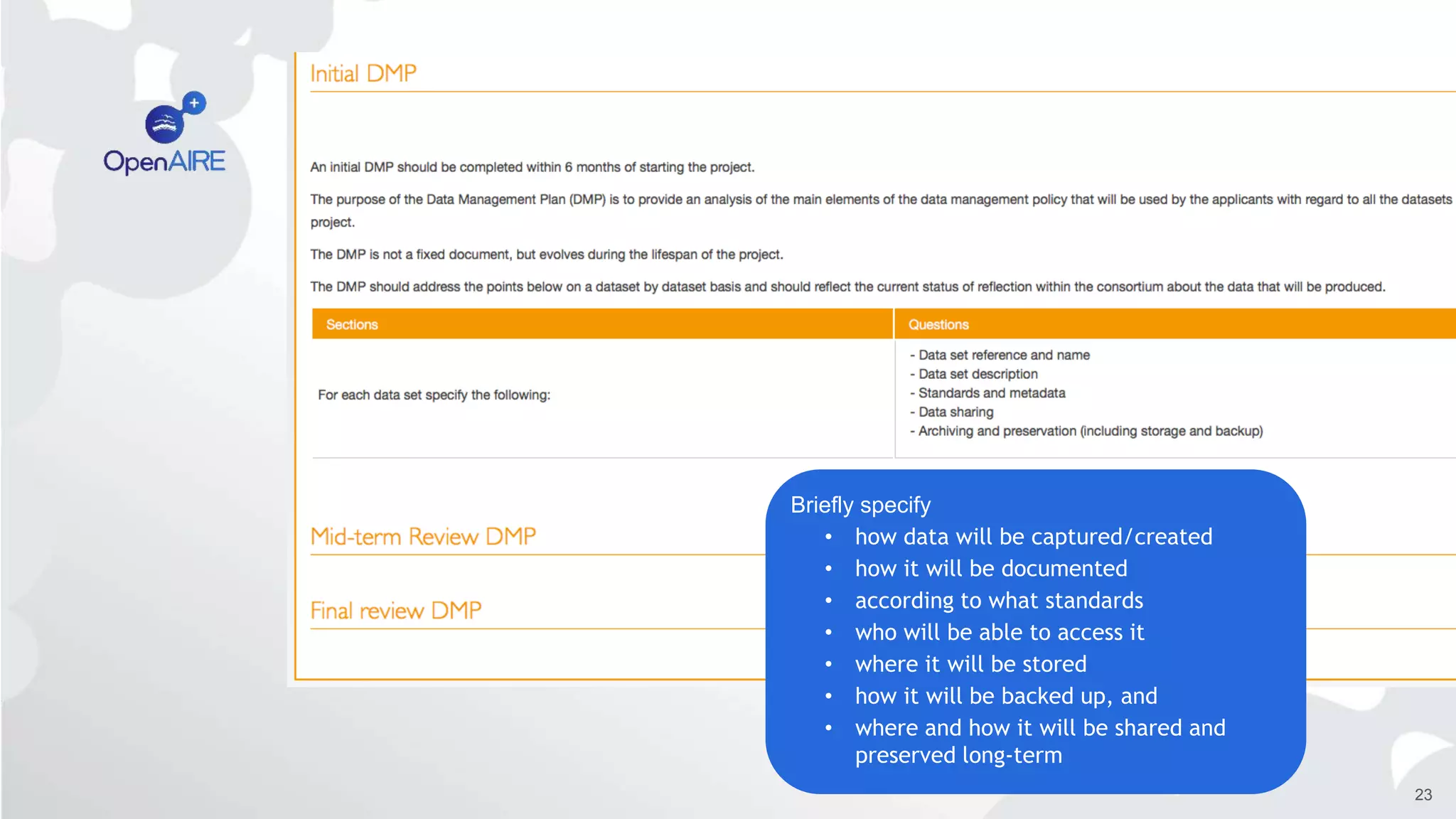 23
Briefly specify
• how data will be captured/created
• how it will be documented
• according to what standards
• who will be able to access it
• where it will be stored
• how it will be backed up, and
• where and how it will be shared and
preserved long-term
 