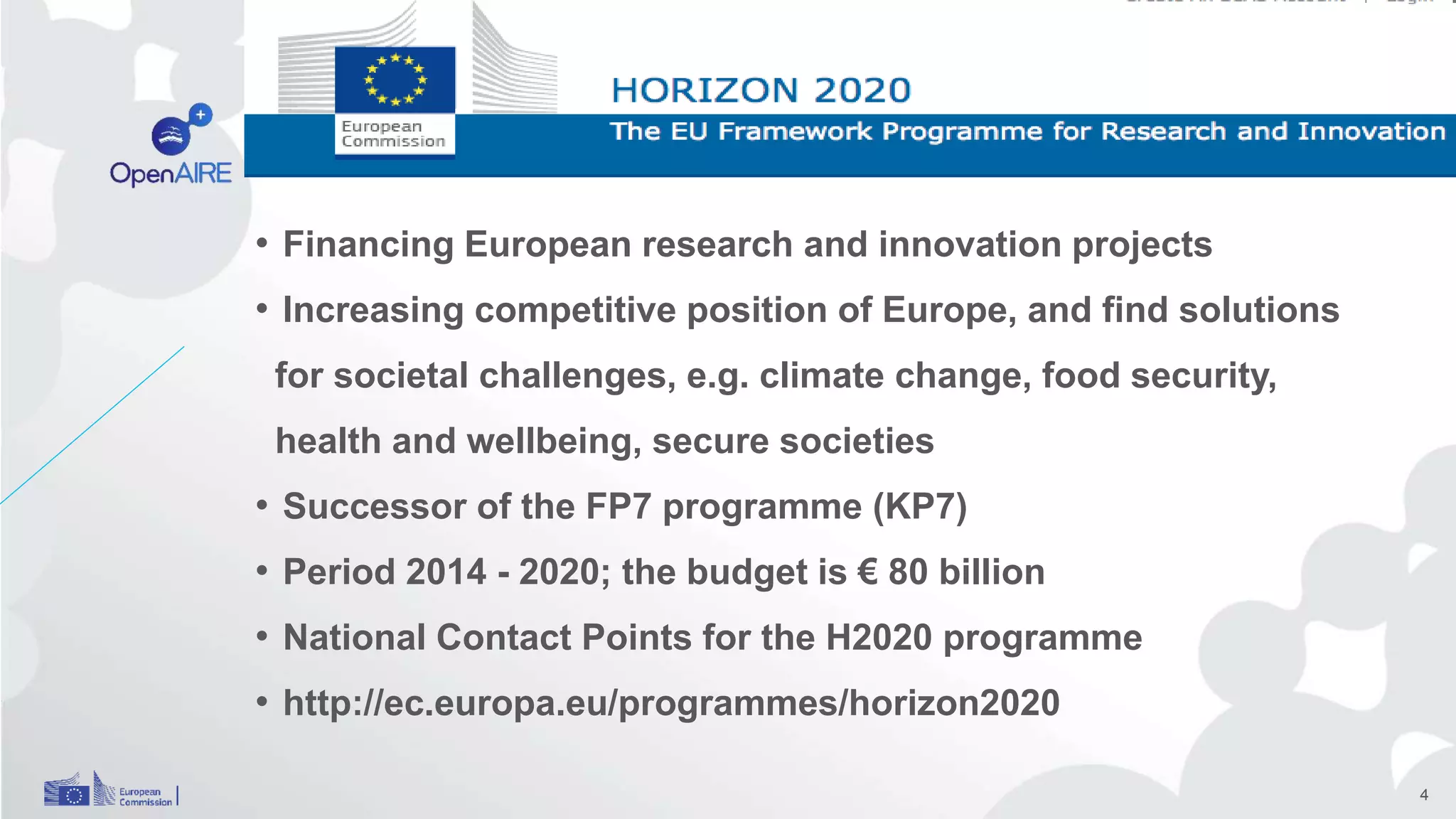 • Financing European research and innovation projects
• Increasing competitive position of Europe, and find solutions
for societal challenges, e.g. climate change, food security,
health and wellbeing, secure societies
• Successor of the FP7 programme (KP7)
• Period 2014 - 2020; the budget is € 80 billion
• National Contact Points for the H2020 programme
• http://ec.europa.eu/programmes/horizon2020
4
 