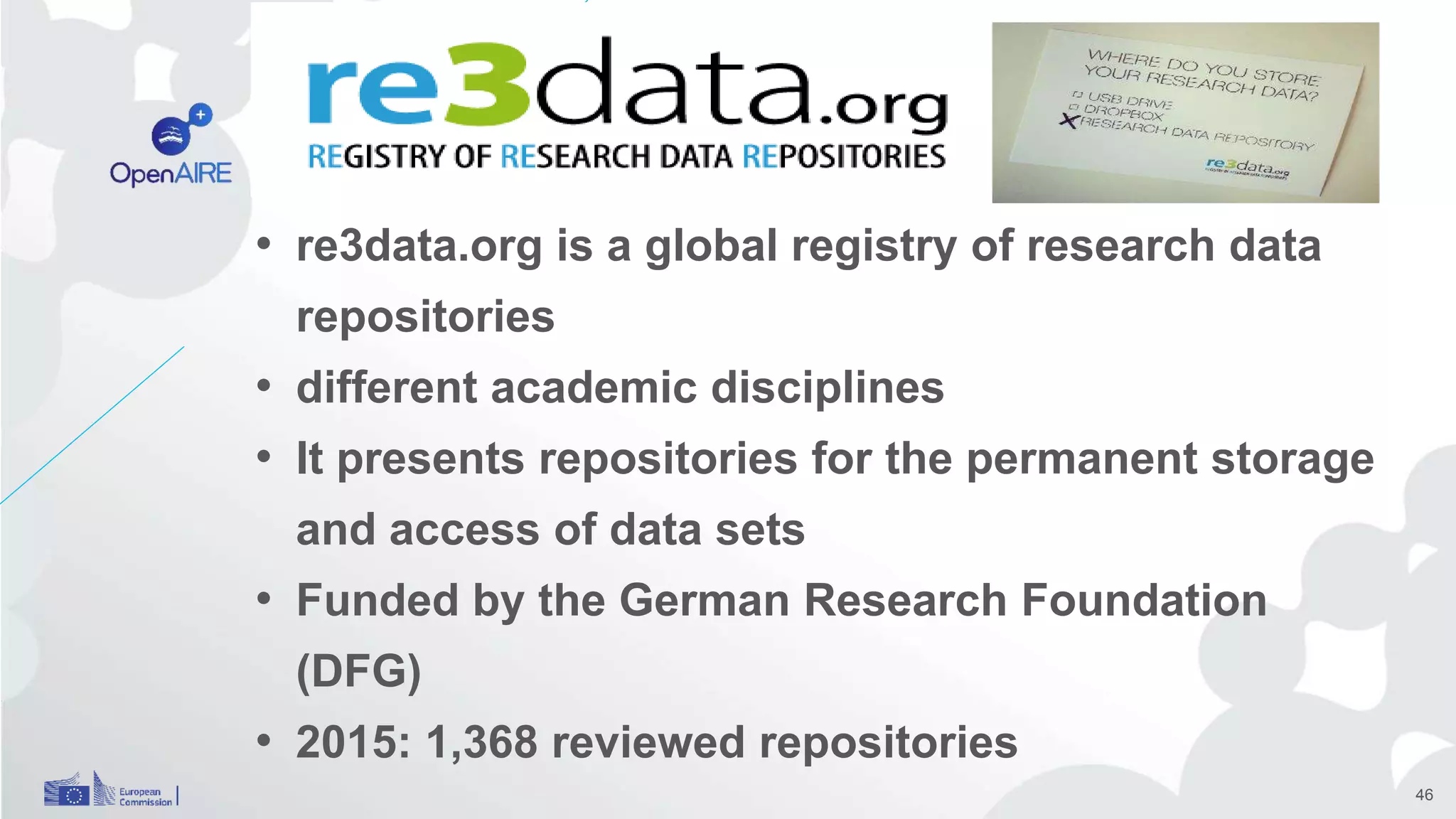 • re3data.org is a global registry of research data
repositories
• different academic disciplines
• It presents repositories for the permanent storage
and access of data sets
• Funded by the German Research Foundation
(DFG)
• 2015: 1,368 reviewed repositories
46
 