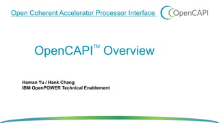 TM
OpenCAPI Overview
Open Coherent Accelerator Processor Interface
Haman Yu / Hank Chang
IBM OpenPOWER Technical Enablement
 
