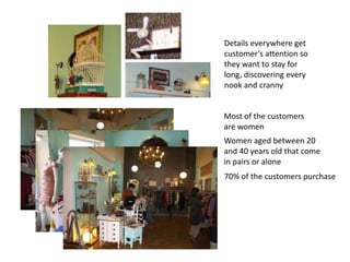 Details everywhere get
customer’s attention so
they want to stay for
long, discovering every
nook and cranny


Most of the customers
are women
Women aged between 20
and 40 years old that come
in pairs or alone
70% of the customers purchase
 