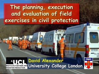 The planning, execution
  and evaluation of field
exercises in civil protection




         David Alexander
         University College London
 