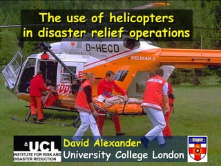 The use of helicopters
in disaster relief operations




       David Alexander
       University College London
 
