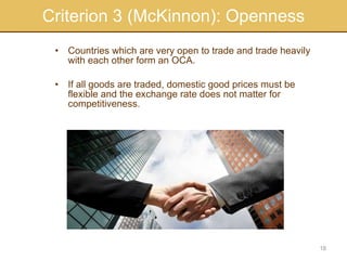 Criterion 3 (McKinnon): Openness Countries which are very open to trade and trade heavily with each other form an OCA. If all goods are traded, domestic good prices must be flexible and the exchange rate does not matter for competitiveness. 