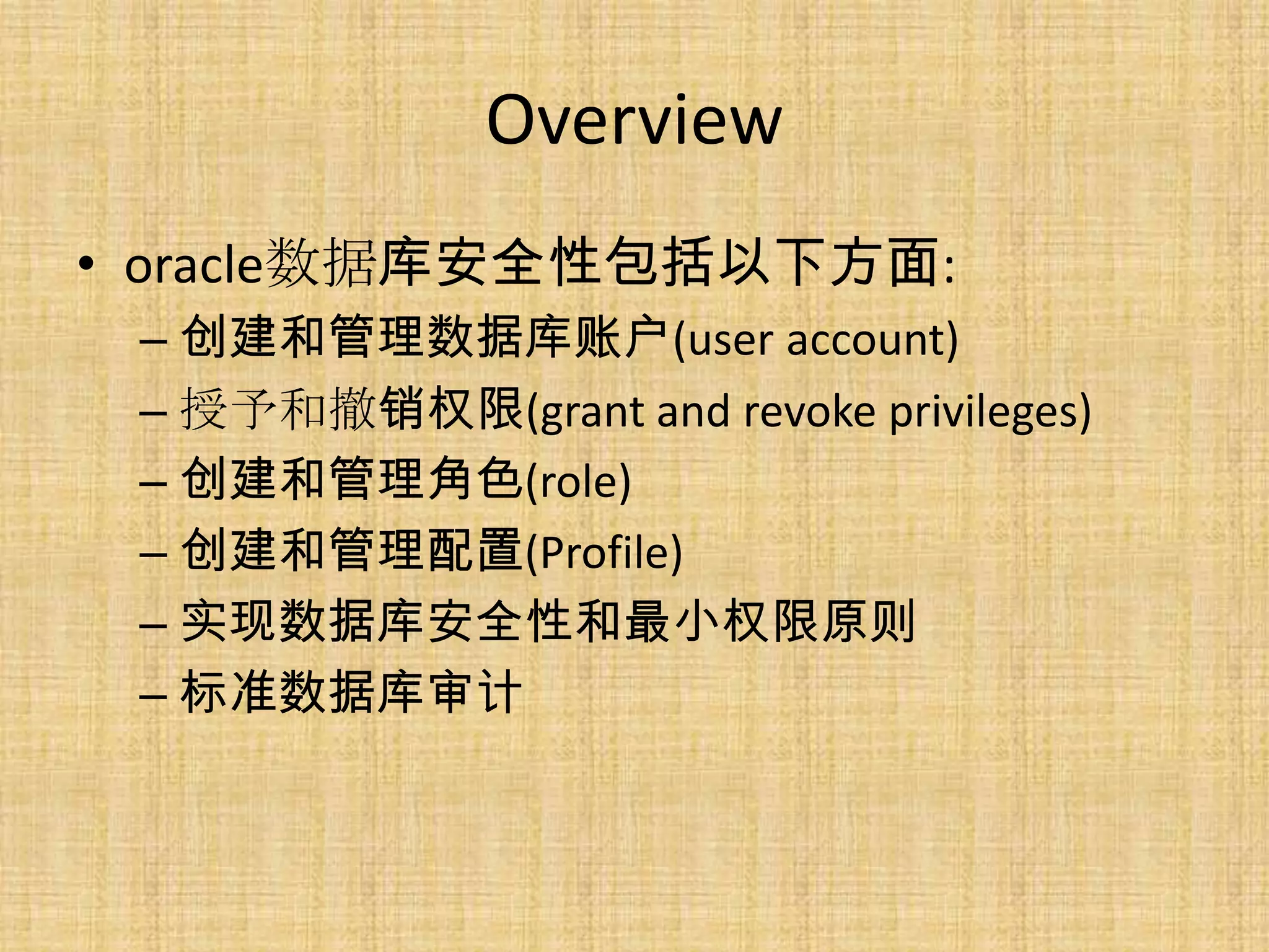 Overview
• oracle数据库安全性包括以下方面:
 – 创建和管理数据库账户(user account)
 – 授予和撤销权限(grant and revoke privileges)
 – 创建和管理角色(role)
 – 创建和管理配置(Profile)
 – 实现数据库安全性和最小权限原则
 – 标准数据库审计
 