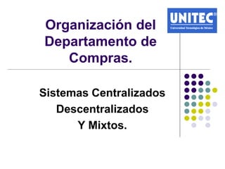 Organización del
Departamento de
   Compras.

Sistemas Centralizados
   Descentralizados
      Y Mixtos.
 