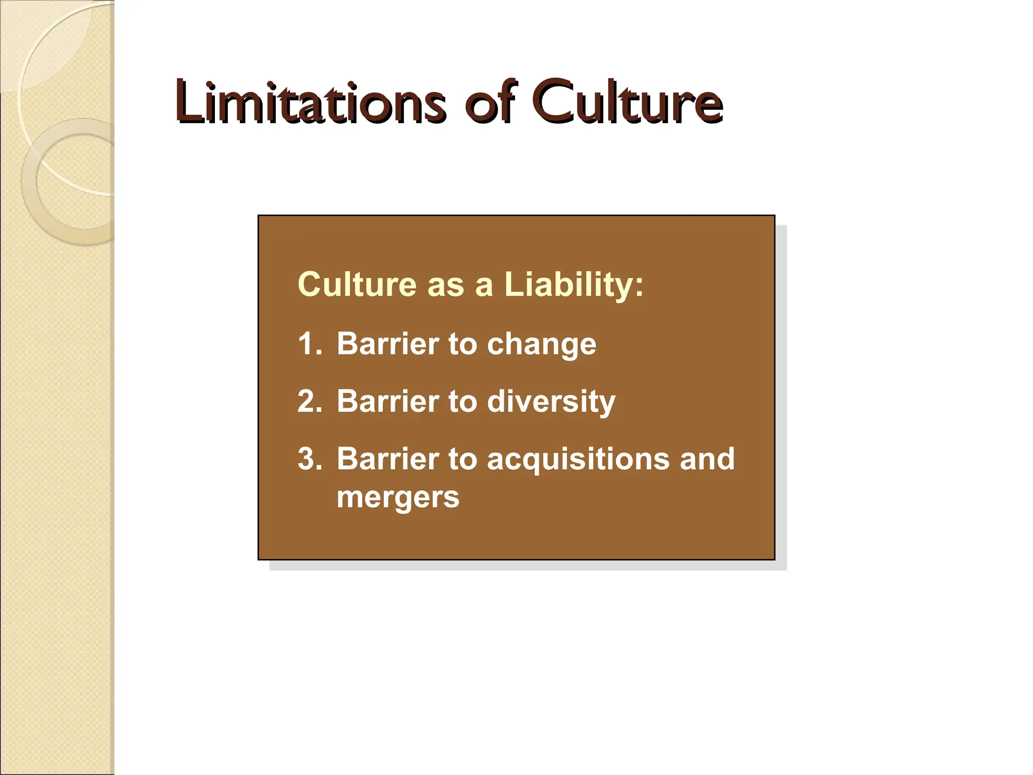 Limitations of Culture
Limitations of Culture
Culture as a Liability:
1. Barrier to change
2. Barrier to diversity
3. Barrier to acquisitions and
mergers
 
