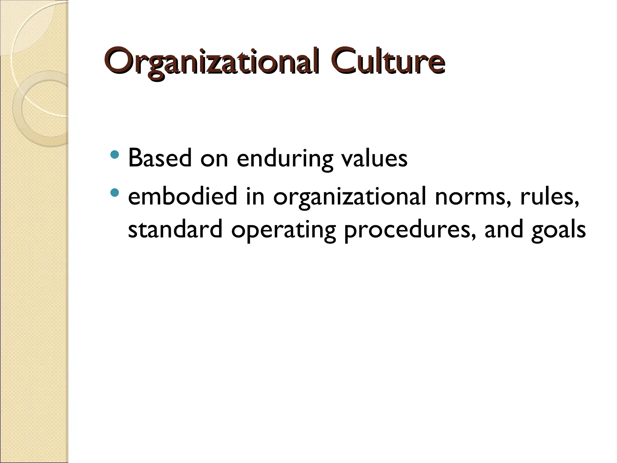 Organizational Culture
Organizational Culture
 Based on enduring values
 embodied in organizational norms, rules,
standard operating procedures, and goals
 