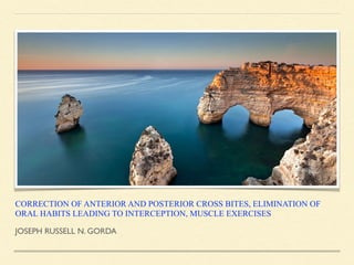 CORRECTION OF ANTERIOR AND POSTERIOR CROSS BITES, ELIMINATION OF
ORAL HABITS LEADING TO INTERCEPTION, MUSCLE EXERCISES
JOSEPH RUSSELL N. GORDA
 