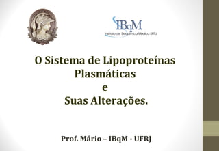 O Sistema de Lipoproteínas
        Plasmáticas
             e
      Suas Alterações.


    Prof. Mário – IBqM - UFRJ
 