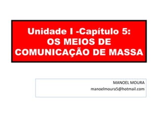 Unidade I -Capítulo 5: 
COMUNICAÇÃO DE MASSA 
MANOEL MOURA 
OS MEIOS DE 
manoelmoura5@hotmail.com 
 