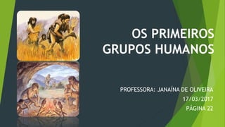 OS PRIMEIROS
GRUPOS HUMANOS
PROFESSORA: JANAÍNA DE OLIVEIRA
17/03/2017
PÁGINA 22
 
