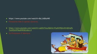  https://www.youtube.com/watch?v=8zI_KdDszW0
 Flintstones Kids O capitão cãoverna
 https://www.youtube.com/watch?v=ygQVsTIxqJQ&list=PLgIlXl9Qlw4XvQOng9s
7xuXOxmFNayKWh&index=4
 Os Flintstones 2ª Abertura
 