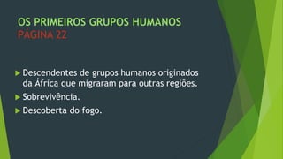 OS PRIMEIROS GRUPOS HUMANOS
PÁGINA 22
 Descendentes de grupos humanos originados
da África que migraram para outras regiões.
 Sobrevivência.
 Descoberta do fogo.
 