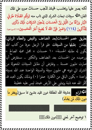 ‫ﯾ‬ ‫ﻪ‬ ‫ﻟﻜ‬
‫ﺗ‬ ‫ﲇ‬ ِ‫ﻩ‬‫ﺻﱪ‬ ُ
‫ﻨﺎت‬‫ﺴ‬‫ﺣ‬ ‫ﺐ‬ِ‫ﻫ‬ْ‫ُﺬ‬‫ﺗ‬ ‫ﺬ‬ ‫ﯿ‬‫ﲿ‬ ‫ﺴﺐ‬ ‫ﳛ‬‫و‬ ‫ﻠﳱﺎ‬ ‫ﺼﱪ‬
‫اﻟﻔﱳ‬
:

‫ﻪ‬ ‫ﻣ‬ ‫ب‬ ‫ي‬ ‫ا‬ ‫ﴩك‬‫ﻟ‬‫ا‬ ‫ﺒﻌﺎت‬‫ﺗ‬ ‫ﺎت‬ ‫ﺳ‬
)
َِ
‫ﰲ‬ َ‫ﺮ‬َ‫ﻃ‬ َ‫ة‬ َ
‫ﻼ‬‫اﻟﺼ‬ ِ‫ﻢ‬ِ‫ﻗ‬ َ‫و‬
‫ى‬َ‫ﺮ‬ْ‫ﻛ‬ِ‫ذ‬ َ َِ‫ذ‬ ِ
‫ﺎت‬َ ِّ ‫ﺴ‬‫ﻟ‬‫ا‬ َ ْ
‫ﱭ‬ِ‫ﻫ‬ْ‫ﺬ‬ُ‫ﯾ‬ ِ
‫ﺎت‬َ‫ﻨ‬ َ‫ﺴ‬َ‫ﺤ‬ْ‫ﻟ‬‫ا‬ ‫ن‬‫ا‬ ِ‫ﻞ‬ْ‫ﯿ‬‫ﻠ‬‫ا‬ َ‫ﻦ‬ِ‫ﻣ‬ ‫ﺎ‬ً‫ﻔ‬َ‫ﻟ‬ُ‫ز‬َ‫و‬ ِ‫ر‬‫ﺎ‬َ‫ﳯ‬‫ا‬
َ‫ﻦ‬ِ‫ﺮ‬ِ‫ﻛ‬‫ا‬ ِ
)
١١٤
(
َ‫ﲔ‬ِ‫ﻨ‬ ِ
‫ﺴ‬ْ‫ﺤ‬ُ‫ﻤ‬ْ‫ﻟ‬‫ا‬ َ‫ﺮ‬ْ‫ﺟ‬ ُ‫ﻊ‬‫ﯿ‬ ِ‫ﻀ‬ُ‫ﯾ‬ َ
‫ﻻ‬ َ ‫ا‬ ‫ن‬‫ﺎ‬َ‫ﻓ‬ ْ ِ
‫ﱪ‬ ْ
‫اﺻ‬َ‫و‬
)
١١٥
(
/
‫ﻫﻮد‬ ‫ﺳﻮرة‬
(
‫ﯾﻖ‬‫ﺮ‬‫ﺑﻄ‬
‫ﺧ‬
‫ﻨﺎت‬‫ﺴ‬‫ﳊ‬‫ا‬ ‫ﺼﻢ‬
)
‫ﱐ‬ ‫اﻟﺮ‬ ‫اﻟﻌﻄﺎء‬‫و‬ ‫ﺾ‬ ‫اﻟﻔ‬‫و‬ ‫ﺘﻀﺎﻋﻒ‬‫ﻟ‬‫ا‬ ‫ﺑﻌﺪ‬
(
ُ‫ﯾ‬
ِ‫ﻄ‬
ْ‫ﺤ‬
َ‫ﻦ‬
‫ﺎت‬ ‫ﺴ‬‫ﻟ‬‫ا‬ ‫ﻣﻦ‬ ‫ﻠﻬﺎ‬ ‫ﲟﻘ‬
‫ﷲ‬ ‫ﺘﺎب‬‫ﻛ‬ ‫ﻣﻦ‬ ‫ﻓﺎ‬‫ﺮ‬‫ﺣ‬ ‫ﻞ‬ ‫اﻟﺮ‬ ٔ‫ﻗﺮ‬ ‫ﻓﻠﻮ‬
‫ﻣﻘﺎﺑ‬ ‫ﻜﻮن‬
‫ﻨﺔ‬‫ﺴ‬‫ﳊ‬‫ا‬
=
١٠
‫ﻨﺎت‬‫ﺴ‬‫ﺣ‬
×
‫اﻟﺼﺎﱀ‬ ‫ﲻ‬ ‫ﶍﻞ‬
=
‫ور‬
‫ﺻ‬
‫ﲑ‬ ‫ﺘﻜ‬‫ﻟ‬‫ا‬‫و‬ ‫ﺘﻀﺎﻋﻒ‬‫ﻟ‬‫ا‬ ‫ﺑﻌﺪ‬ ‫ﻨﺎت‬‫ﺴ‬‫ﳊ‬‫ا‬ ‫ﻣﻦ‬ ‫ﯿﺪﻩ‬
..
‫ﳖﺎ‬ٔ ‫ﻨﻔﱰض‬‫ﺳ‬
‫ﻨﺔ‬‫ﺴ‬‫ﺣ‬ ‫ﯿﻮن‬‫ﻣﻠ‬ ‫ﺻﺎرت‬
..
‫ﻣ‬ ‫ن‬ٔ ‫ﻧﻔﱰض‬‫و‬
‫ﻣﻦ‬ ‫ﺘﺤﻮ‬‫ﳌ‬‫ا‬ ‫ﺎت‬ ‫ﺴ‬‫ﻟ‬‫ا‬ ‫ﻘﺎﺑﻞ‬
‫ﺔ‬ ‫ﺴ‬‫ﻟ‬‫ا‬‫و‬ ‫ﺔ‬ ‫ﺳ‬ ‫ﯿﻮن‬‫ﻣﻠ‬ ‫ﱔ‬ ‫ﻧﻪ‬‫و‬‫د‬ ‫اﱄ‬ ‫ﴩك‬‫ﻟ‬‫ا‬
‫ﺪة‬ ‫ا‬‫ﻮ‬‫اﻟ‬
‫ﺔ‬ ‫ﺴ‬ ‫ﷲ‬ ‫ﻨﺪ‬‫ﻋ‬
‫ﺪة‬ ‫ا‬‫و‬
=
‫ا‬‫ﺮ‬‫ﺻﻔ‬ ‫اﻟﻜﻔﺎرة‬ ‫ﻣﻦ‬ ‫ﺒﺎﰶ‬‫ﻟ‬‫ا‬ ‫ﻜﻮن‬
)
٠
(
‫ﻗﺪ‬ ‫ﺒﺪ‬‫ﻟﻌ‬‫ا‬ ‫ﻜﻮن‬ ‫ﺑﺬ‬‫و‬
َ‫ﻛ‬
‫ﻔ‬
َ‫ﺮ‬
‫ﺌﺔ‬‫ﯿ‬‫ﺧﻄ‬ ‫ﯿﻪ‬‫ﻠ‬ ‫ﺲ‬ ‫ﻟ‬ ‫ﺌﺬ‬‫ﻨ‬ ‫ﺧ‬ ‫رض‬ٔ ‫ا‬ ‫ﲇ‬ ‫وﳝﴚ‬ ‫ﺒﺔ‬‫ﻧ‬‫ذ‬ ‫ﻨﻪ‬‫ﻋ‬ ‫ﷲ‬

‫اﺑﻊ‬‫ﺮ‬‫اﻟ‬
‫ﺒﻖ‬‫ﺳ‬ ‫ﳑﺎ‬ ‫ﺸ‬ ‫ﺪ‬ ‫ﺗﻘ‬ ‫دون‬ ‫اﳌﻄﻠﻘﺔ‬ ‫ﷲ‬ ‫ﺔ‬ ‫ﺸ‬‫ﲟ‬
)
‫ﻣﺎ‬ ‫ﯾﻐﻔﺮ‬‫و‬
‫ﺸﺎء‬ ‫ﳌﻦ‬ ‫ذ‬ ‫دون‬
(
▓▓▓▓▓▓▓▓
▓▓▓▓▓▓▓▓▓▓
١
‫ﺗﻮ‬
‫ﳌﻌﲏ‬ ‫ﺧﺮ‬ٓ ‫ﯿﺢ‬‫ﺿ‬
]]]]
‫ذ‬ ‫دون‬
[[[[
 
