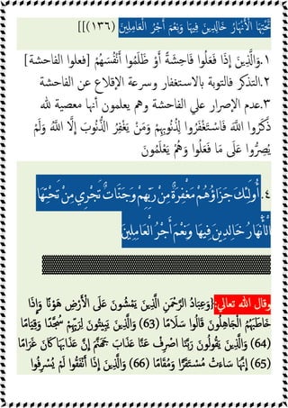 َ‫ﲔ‬ِ‫ﻠ‬ِ‫ﻣ‬‫ﺎ‬َ‫ﻌ‬ْ‫ﻟ‬‫ا‬ ُ‫ﺮ‬ْ‫ﺟ‬ َ‫ﻢ‬ْ‫ﻌ‬ِ‫ﻧ‬َ‫و‬ ‫ﺎ‬َ‫ﳱ‬ِ‫ﻓ‬ َ‫ﻦ‬ ِ ِ‫َﺎ‬ ُ‫ﺎر‬َ ْ‫ﳖ‬ ْ‫ا‬ ‫ﺎ‬َ ِ‫ﳤ‬َْ‫ﲢ‬
)
١٣٦
[[(
١
.
ْ‫ُﻢ‬‫ﻬ‬ َ‫ﺴ‬ُ‫ﻔ‬ْ‫ﻧ‬ ‫ا‬‫ﻮ‬ُ‫ﻤ‬َ‫ﻠ‬َ‫ﻇ‬ ْ‫و‬ ً‫ﺔ‬ َ‫ﺸ‬ِ‫ﺣ‬‫ﺎ‬َ‫ﻓ‬ ‫ا‬‫ﻮ‬ُ‫ﻠ‬َ‫ﻌ‬َ‫ﻓ‬ ‫ا‬َ‫ذ‬‫ا‬ َ‫ﻦ‬ ِ ‫ا‬َ‫و‬
]
‫ﺸﺔ‬‫ﺣ‬‫اﻟﻔﺎ‬ ‫ا‬‫ﻮ‬‫ﻓﻌﻠ‬
[
٢
.
‫ﺸﺔ‬‫ﺣ‬‫اﻟﻔﺎ‬ ‫ﻋﻦ‬ ‫ٕﻗﻼع‬‫ﻻ‬‫ا‬ ‫ﺔ‬ ‫وﴎ‬ ‫ﺘﻐﻔﺎر‬‫ﺳ‬‫ﻻ‬ ‫ﺑﺔ‬‫ﻮ‬‫ﺘ‬‫ﻟ‬‫ﻓﺎ‬ ‫ﺮ‬‫ﺘﺬ‬‫ﻟ‬‫ا‬
٣
.
‫ﯿﺔ‬‫ﻣﻌﺼ‬ ‫ﳖﺎ‬ٔ ‫ﯾﻌﻠﻤﻮن‬ ‫وﱒ‬ ‫ﺸﺔ‬‫ﺣ‬‫اﻟﻔﺎ‬ ‫ﲇ‬ ‫ار‬‫ﴏ‬ٕ‫ﻻ‬‫ا‬ ‫ﺪم‬
ُ‫ﺮ‬ِ‫ﻔ‬ْ‫ﻐ‬َ‫ﯾ‬ ْ‫ﻦ‬َ‫ﻣ‬َ‫و‬ ْ‫ﻢ‬ِِ‫ُﻮﲠ‬‫ﻧ‬ُ ِ ‫وا‬ُ‫ﺮ‬َ‫ﻔ‬ْ‫ﻐ‬َ‫ﺘ‬ ْ‫ﺳ‬‫ﺎ‬َ‫ﻓ‬ َ ‫ا‬ ‫وا‬ُ‫ﺮ‬َ‫ﻛ‬َ‫ذ‬
ْ‫ﻢ‬َ‫ﻟ‬َ‫و‬ ُ ‫ا‬ ‫ﻻ‬‫ا‬ َ
‫ُﻮب‬‫ﻧ‬ ‫ا‬
َ‫ﻮن‬ُ‫ﻤ‬َ‫ﻠ‬ْ‫ﻌ‬َ‫ﯾ‬ ُْ
‫ﱒ‬َ‫و‬ ‫ا‬‫ﻮ‬ُ‫ﻠ‬َ‫ﻌ‬َ‫ﻓ‬ ‫ﺎ‬َ‫ﻣ‬ َ
‫ﲆ‬َ ‫وا‬ ِ
‫ﴫ‬ُ‫ﯾ‬
٤
.
‫ﺎ‬
‫ﻬ‬
‫ﺘ‬
‫ﺤ‬َ‫ﺗ‬
‫ﻦ‬
‫ﻣ‬‫ِﻱ‬
‫ﺮ‬
‫ﺠ‬َ‫ﺗ‬
‫ﺕ‬‫ﺎ‬
‫ﻨ‬
‫ﺟ‬
‫ﻭ‬
‫ﻢ‬ِ
‫ﻬ‬
‫ﺑ‬
‫ﺭ‬
‫ﻦ‬
‫ﻣ‬
‫ﺓ‬
‫ﺮ‬
‫ﻔ‬ْ
‫ﻐ‬
‫ﻣ‬
‫ﻢ‬
‫ﻫ‬
‫ﺅ‬‫ﺍ‬
‫ﺰ‬
‫ﺟ‬
‫ﻚ‬
‫ﺌ‬َ‫ﻟ‬‫ﻭ‬ُ‫ﺃ‬

‫ﲔ‬
‫ﻠ‬
‫ﻣ‬‫ﺎ‬
‫ﻌ‬ْ
‫ﻟ‬‫ﺍ‬
‫ﺮ‬
‫ﺟ‬َ‫ﺃ‬
‫ﻢ‬
‫ﻌ‬
‫ﻧ‬
‫ﻭ‬‫ﺎ‬
‫ﻬ‬‫ﻴ‬
‫ﻓ‬
‫ﻦ‬‫ﻳ‬
‫ﺪ‬
‫ﻟ‬‫ﺎ‬
‫ﺧ‬
‫ﺭ‬‫ﺎ‬
‫ﻬ‬ْ
‫ﻧ‬َ‫ﺄ‬ْ
‫ﻟ‬‫ﺍ‬
▓▓▓▓▓▓▓▓▓▓▓▓▓▓▓▓▓▓
‫وﻗﺎل‬
‫ﺗﻌﺎﱄ‬ ‫ﷲ‬
:
}
‫ا‬َ‫ذ‬‫ا‬َ‫و‬ ً ْ‫ﻮ‬َ‫ﻫ‬ ِ
‫ض‬ْ‫ر‬ ْ‫ا‬ َ
‫ﲆ‬َ َ‫ﻮن‬ ُ‫ﺸ‬ْ‫ﻤ‬َ‫ﯾ‬ َ‫ﻦ‬ ِ ‫ا‬ ِ‫ﻦ‬َ ْ
‫ﲪ‬‫اﻟﺮ‬ ُ‫د‬‫ﺎ‬َ‫ﺒ‬ِ‫ﻋ‬َ‫و‬
‫ﺎ‬ً‫ﻣ‬ َ
‫ﻼ‬ َ‫ﺳ‬ ‫ا‬‫ﻮ‬ُ‫ﻟ‬‫ﺎ‬َ‫ﻗ‬ َ‫ﻮن‬ُ‫ﻠ‬ِ‫ﻫ‬‫ﺎ‬َ ْ‫ﻟ‬‫ا‬ ُ‫ﻢ‬ُ َ‫ﳢ‬َ‫َﺎﻃ‬
(63)
‫ﺎ‬ً‫ﻣ‬‫ﺎ‬َ ِ‫ﻗ‬َ‫و‬ ‫ا‬ً‫ﺪ‬ ُ
‫ﲭ‬ ْ‫ﻢ‬ِِّ‫ﲠ‬َ‫ﺮ‬ِ‫ﻟ‬ َ‫ﻮن‬ُ ِ‫ﺒ‬َ‫ﯾ‬ َ‫ﻦ‬ ِ ‫ا‬َ‫و‬
(64)
َ‫ﲌ‬َ َ َ
‫اب‬َ‫ﺬ‬َ ‫ﺎ‬‫ﻨ‬َ‫ﻋ‬ ْ
‫ف‬ِ ْ
‫اﴏ‬ ‫ﺎ‬َ‫ﻨ‬‫ﺑ‬َ‫ر‬ َ‫ﻮن‬ُ‫ﻟ‬‫ﻮ‬ُ‫ﻘ‬َ‫ﯾ‬ َ‫ﻦ‬ ِ ‫ا‬َ‫و‬
‫ﺎ‬ً‫ﻣ‬‫ا‬َ‫ﺮ‬َ‫ﻏ‬ َ‫ن‬َ‫ﰷ‬ ‫ﺎ‬ََ‫اﲠ‬َ‫ﺬ‬َ ‫ن‬‫ا‬
(65)
‫ﺎ‬ً‫ﻣ‬‫ﺎ‬َ‫ﻘ‬ُ‫ﻣ‬َ‫و‬ ‫ا‬‫ﺮ‬َ‫ﻘ‬َ‫ﺘ‬ ْ
‫ﺴ‬ُ‫ﻣ‬ ْ
‫ت‬َ‫ﺎء‬ َ‫ﺳ‬ ‫ﺎ‬َ‫ﳖ‬‫ا‬
(66)
‫ا‬‫ﻮ‬ُ‫ﻓ‬ِ ْ
‫ُﴪ‬ ْ‫ﻢ‬َ‫ﻟ‬ ‫ا‬‫ﻮ‬ُ‫ﻘ‬َ‫ﻔ‬ْ‫ﻧ‬ ‫ا‬َ‫ذ‬‫ا‬ َ‫ﻦ‬ ِ ‫ا‬َ‫و‬
 
