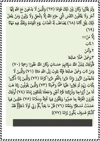 ‫ﺎ‬ً‫ﻣ‬‫ا‬َ‫ﻮ‬َ‫ﻗ‬ َ َِ‫ذ‬ َ ْ
‫ﲔ‬َ‫ﺑ‬ َ‫ن‬َ‫ﰷ‬َ‫و‬ ‫وا‬ُُ
‫ﱰ‬ْ‫ﻘ‬َ‫ﯾ‬ ْ‫ﻢ‬َ‫ﻟ‬َ‫و‬
)
٦٧
(
‫ًﺎ‬‫ﻬ‬َ‫ﻟ‬‫ا‬ ِ ‫ا‬ َ‫ﻊ‬َ‫ﻣ‬ َ‫ﻮن‬ُ‫ﻋ‬ْ‫ﺪ‬َ‫ﯾ‬ َ
‫ﻻ‬ َ‫ﻦ‬ ِ ‫ا‬َ‫و‬
َ‫ﻮن‬ُ‫ﻠ‬ُ ْ‫ﻘ‬َ‫ﯾ‬ َ
‫ﻻ‬َ‫و‬ َ‫َﺮ‬‫ﺧ‬َٓ
ْ‫ﻞ‬َ‫ﻌ‬ْ‫ﻔ‬َ‫ﯾ‬ ْ‫ﻦ‬َ‫ﻣ‬َ‫و‬ َ‫ُﻮن‬‫ﻧ‬ْ‫ﺰ‬َ َ
‫ﻻ‬َ‫و‬ ِّ
‫ﻖ‬َ‫ﺤ‬ْ‫ﻟ‬ ِ ‫ﻻ‬‫ا‬ ُ ‫ا‬ َ‫م‬‫ﺮ‬َ‫ﺣ‬ ِ
‫ﱵ‬‫اﻟ‬ َ
‫ﺲ‬ْ‫ﻔ‬‫ﻨ‬‫ﻟ‬‫ا‬
‫ﺎ‬ً‫ﻣ‬ َ َ
‫ﻖ‬ْ‫ﻠ‬َ‫ﯾ‬ َ َِ‫ذ‬
)
٦٨
(
ً‫َﺎ‬‫ﻬ‬ُ‫ﻣ‬ ِ‫ﻪ‬ ِ‫ﻓ‬ ُْ َْ‫ﳜ‬َ‫و‬ ِ‫ﺔ‬َ‫ﻣ‬‫ﺎ‬َ ِ‫ﻘ‬ْ‫ﻟ‬‫ا‬ َ‫م‬ْ‫ﻮ‬َ‫ﯾ‬ ُ
‫اب‬َ‫ﺬ‬َ‫ﻌ‬ْ‫ﻟ‬‫ا‬ َُ ْ
‫ﻒ‬َ‫ﻋ‬‫ﺎ‬ َ‫ﻀ‬ُ‫ﯾ‬
)
٦٩
(
ْ‫ﻦ‬َ‫ﻣ‬ ‫ﻻ‬‫ا‬
::::
١
.
َ
‫ب‬ َ
٢
.
َ‫ﻦ‬َ‫ﻣ‬َٓ َ‫و‬
٣
.
‫ﺎ‬ً ِ‫ﻟ‬‫ﺎ‬ َ
‫ﺻ‬ ً
‫ﻼ‬َ َ
‫ﲻ‬ َ‫ﻞ‬ِ َ
‫ﲻ‬َ‫و‬
‫ﺎ‬ً‫ﳰ‬ِ‫ﺣ‬َ‫ر‬ ‫ا‬ً‫ﻮر‬ُ‫ﻔ‬َ‫ﻏ‬ ُ ‫ا‬ َ‫ن‬ َ‫ﰷ‬َ‫و‬ ٍ
‫ﺎت‬َ‫ﻨ‬ َ‫ﺴ‬َ‫ﺣ‬ ْ‫ﻢ‬ِِ‫ﺎﲥ‬َ ِّ َ‫ﺳ‬ ُ ‫ا‬ ُ‫ل‬ِّ‫ﺪ‬َ‫ﺒ‬ُ‫ﯾ‬ َ‫ﻚ‬ِ‫ﺌ‬َ‫ﻟ‬‫و‬َ‫ﻓ‬
)
٧٠
(
ً‫ﺎ‬َ َ‫ﻣ‬ ِ ‫ا‬ َ
‫ﱃ‬‫ا‬ ُ
‫ﻮب‬ُ‫ﺘ‬َ‫ﯾ‬ ُ‫ﻪ‬‫ﻧ‬‫ﺎ‬َ‫ﻓ‬ ‫ﺎ‬ً ِ‫ﻟ‬‫ﺎ‬ َ
‫ﺻ‬ َ‫ﻞ‬ِ َ
‫ﲻ‬َ‫و‬ َ
‫ب‬ َ ْ‫ﻦ‬َ‫ﻣ‬َ‫و‬
)
٧١
(
َ
‫ﻻ‬ َ‫ﻦ‬ ِ ‫ا‬َ‫و‬
‫ﺎ‬ً‫ﻣ‬‫ا‬َ‫ﺮ‬ِ‫ﻛ‬ ‫وا‬‫ﺮ‬َ‫ﻣ‬ ِ‫ﻮ‬ْ‫ﻐ‬‫ﻠ‬ ِ ‫وا‬‫ﺮ‬َ‫ﻣ‬ ‫ا‬َ‫ذ‬‫ا‬َ‫و‬ َ‫ور‬‫اﻟﺰ‬ َ‫ون‬ُ‫َﺪ‬‫ﻬ‬ ْ‫ﺸ‬َ
)
٧٢
(
‫وا‬ُ‫ﺮ‬ِّ‫ﻛ‬ُ‫ذ‬ ‫ا‬َ‫ذ‬‫ا‬ َ‫ﻦ‬ ِ ‫ا‬َ‫و‬
ً‫ﺎ‬َ‫ﯿ‬ْ ُ
‫ﲻ‬َ‫و‬ ‫ﺎ‬ ُ
‫ﲳ‬ ‫ﺎ‬َ ْ‫ﳱ‬َ‫ﻠ‬َ ‫وا‬‫ﺮ‬َِ‫ﳜ‬ ْ‫ﻢ‬َ‫ﻟ‬ ْ‫ﻢ‬ِِّ‫ﲠ‬َ‫ر‬ ِ
‫ت‬ ََٓ ِ‫ﺑ‬
)
٧٣
(
ْ
‫ﺐ‬َ‫ﻫ‬ ‫ﺎ‬َ‫ﻨ‬‫ﺑ‬َ‫ر‬ َ‫ﻮن‬ُ‫ﻟ‬‫ﻮ‬ُ‫ﻘ‬َ‫ﯾ‬ َ‫ﻦ‬ ِ ‫ا‬َ‫و‬
‫ﺎ‬ً‫ﻣ‬‫ﺎ‬َ‫ﻣ‬‫ا‬ َ‫ﲔ‬ِ‫ﻘ‬‫ﺘ‬ُ‫ﻤ‬ْ‫ﻠ‬ِ ‫ﺎ‬َ‫ﻨ‬ْ‫ﻠ‬َ‫ﻌ‬ْ‫ﺟ‬‫ا‬َ‫و‬ ٍ ُ
‫ﲔ‬ْ َ‫ة‬‫ﺮ‬ُ‫ﻗ‬ ‫ﺎ‬َ‫ﻨ‬ِ‫ﺗ‬ ِّ‫ر‬ُ‫ذ‬َ‫و‬ ‫ﺎ‬َ ِ‫اﺟ‬َ‫و‬ْ‫ز‬ ْ‫ﻦ‬ِ‫ﻣ‬ ‫ﺎ‬َ‫ﻨ‬َ‫ﻟ‬
)
٧٤
(
َ‫ﻚ‬ِ‫ﺌ‬َ‫ﻟ‬‫و‬
ْ‫و‬َ‫ﺰ‬ْ ُ‫ﳚ‬
‫ﺎ‬ً‫ﻣ‬ َ
‫ﻼ‬ َ‫ﺳ‬َ‫و‬ ً‫ﺔ‬‫ﯿ‬َِ‫ﲢ‬ ‫ﺎ‬َ‫ﳱ‬ِ‫ﻓ‬ َ‫ن‬ْ‫ﻮ‬‫ﻘ‬َ‫ﻠ‬ُ‫ﯾ‬َ‫و‬ ‫وا‬َُ
‫ﱪ‬ َ
‫ﺻ‬ ‫ﺎ‬َ‫ﻤ‬ِ‫ﺑ‬ َ‫ﺔ‬َ‫ﻓ‬ْ‫ُﺮ‬‫ﻐ‬ْ‫ﻟ‬‫ا‬ َ‫ن‬
)
٧٥
(
‫ﺎ‬َ‫ﳱ‬ِ‫ﻓ‬ َ‫ﻦ‬ ِ ِ‫َﺎ‬
‫ﺎ‬ً‫ﻣ‬‫ﺎ‬َ‫ﻘ‬ُ‫ﻣ‬َ‫و‬ ‫ا‬‫ﺮ‬َ‫ﻘ‬َ‫ﺘ‬ ْ
‫ﺴ‬ُ‫ﻣ‬ ْ
‫ﺖ‬َ ُ‫ﺴ‬َ‫ﺣ‬
)
٧٦
(
ْ‫ﺪ‬َ‫ﻘ‬َ‫ﻓ‬ ُْ‫ﰼ‬ُ‫ؤ‬‫ﺎ‬َ ُ‫د‬ َ
‫ﻻ‬ْ‫ﻮ‬َ‫ﻟ‬ ِّ
‫ﰊ‬َ‫ر‬ ْ ُ
‫ﲂ‬ِ َ‫ﺒ‬ْ‫ﻌ‬َ‫ﯾ‬ ‫ﺎ‬َ‫ﻣ‬ ْ‫ﻞ‬ُ‫ﻗ‬
‫ﺎ‬ً‫ﻣ‬‫ا‬َ‫ﺰ‬ِ‫ﻟ‬ ُ‫ﻮن‬ُ‫ﻜ‬َ َ
‫ف‬ْ‫ﻮ‬ َ‫ﺴ‬َ‫ﻓ‬ ْ ُ
‫ﱲ‬ْ‫ﺑ‬‫ﺬ‬َ‫ﻛ‬
)
٧٧
(
{
▓▓▓▓▓▓▓▓▓▓▓▓▓▓▓▓
▓
▓
 
