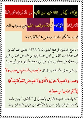 ‫ﺝ‬
(
‫ﺗﺎﺏ‬ ‫ﻣﻦ‬ ‫ﻋﻦ‬ ‫ﺍ‬ �︕ ‫ﺃﻭ‬
‫ﺍﻟﺬﻧﺐ‬ ‫ﻣﻦ‬
)
‫ﻫﻨﺎ‬ ‫ﻭﻫﻮ‬
‫ﺍﻟﴩﻙ‬
(
‫ﺑﺎﻹﺑﺘﻼﺀ‬
‫ﺃﻭ‬
‫ﻋﻠﻴﻬﺎ‬ ‫ﻟﺼﱪ‬‫ﺍ‬‫ﻭ‬ ‫ﻟﻔﺘﻨﺔ‬‫ﺍ‬
‫ﻟﻨﻌﻢ‬‫ﺍ‬ ‫ﻟﺐ‬‫ﺍ‬‫ﺑﺴﻮ‬ ‫ﻳﻌﲏ‬
‫ﻧﺒﻪ‬‫ﺫ‬‫ﻟﻔﱳ‬‫ﺍ‬‫ﻫﺬﻩ‬‫ﻋﻠﻲ‬‫ﺑﺼﱪﻩ‬‫ﺍ‬‫ﻓﻴﻜﻔﺮ‬‫ﻓﻴﺼﺐ‬
:
١
.
‫ﻗﺎل‬ ‫ﺒﺎري‬‫ﻟ‬‫ا‬ ‫ﺢ‬ ‫ﻓ‬ ‫ﰲ‬ ‫ﺎري‬ ‫ﺒ‬‫ﻟ‬‫ا‬ ‫اﺧﺮج‬
/:
٥٣١٨
‫ﻦ‬ ‫ﷲ‬ ‫ﺒﺪ‬‫ﻋ‬ ‫ﺪﺛﲏ‬
‫ﶊ‬ ‫ﻋﻦ‬ ‫ﶊﺪ‬ ‫ﻦ‬ ‫زﻫﲑ‬ ‫ﻨﺎ‬‫ﺛ‬‫ﺪ‬ ‫ﲻﺮو‬ ‫ﻦ‬ ‫اﳌ‬ ‫ﺒﺪ‬‫ﻋ‬ ‫ﻨﺎ‬‫ﺛ‬‫ﺪ‬ ‫ﶊﺪ‬
‫ﲻﺮو‬ ‫ﻦ‬ ‫ﺪ‬
‫ﻫﺮﺮة‬ ‫ﰊ‬ٔ ‫وﻋﻦ‬ ‫اﳋﺪري‬ ‫ﯿﺪ‬‫ﺳﻌ‬ ‫ﰊ‬ٔ ‫ﻋﻦ‬ ‫ﺴﺎر‬ ‫ﻦ‬ ‫ﻋﻄﺎء‬ ‫ﻋﻦ‬ ‫ﻠ‬ ‫ﻦ‬
‫ﻗﺎل‬ ‫وﺳﲅ‬ ‫ﯿﻪ‬‫ﻠ‬ ‫ﷲ‬ ‫ﺻﲆ‬ ‫ﻨﱯ‬‫ﻟ‬‫ا‬ ‫ﻋﻦ‬
‫ﻭﻻ‬‫ﻧﺼﺐ‬‫ﻣﻦ‬‫ﺍﳌﺴﻠﻢ‬‫ﻳﺼﻴﺐ‬‫ﻣﺎ‬
‫ﻳﺸﺎﻛﻬﺎ‬‫ﻟﺸﻮﻛﺔ‬‫ﺍ‬‫ﺣﺘﻰ‬‫ﻏﻢ‬‫ﻭﻻ‬‫ﺃﺫﻯ‬‫ﻭﻻ‬‫ﺣﺰﻥ‬‫ﻭﻻ‬‫ﻫﻢ‬‫ﻭﻻ‬‫ﻭﺻﺐ‬
‫ﻳﺎﻩ‬‫ﺎ‬‫ﺧﻄ‬‫ﻣﻦ‬‫ﲠﺎ‬‫ﺍ‬‫ﻛﻔﺮ‬‫ﺇﻻ‬
٢
/.
‫ﰲ‬ ‫ﺴﺎﰄ‬ ‫ﻟ‬‫ا‬‫و‬ ‫ارﱊ‬ ‫ا‬ ‫ﻪ‬ ‫ﺧﺮ‬ٔ ‫اﳊﺪﯾﺚ‬‫و‬
"
‫اﻟﻜﱪى‬
"
‫ﻪ‬ ‫ﻣﺎ‬ ‫اﻦ‬‫و‬
‫ﲠﺪ‬ ‫اﻦ‬ ‫ﺎﰡ‬ ‫ﯾﻖ‬‫ﺮ‬‫ﻃ‬ ‫ﻣﻦ‬ ‫ﳇﻬﻢ‬ ‫اﳊﺎﰼ‬‫و‬ ‫ﺎن‬ ‫ﺣ‬ ‫ﻦ‬‫ا‬‫و‬ ‫اﻟﱰﻣﺬي‬ ‫ﻪ‬ ‫وﲱ‬
 