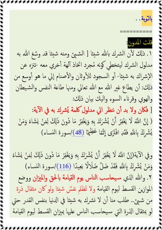 ‫ﻟﺘﻮﺑﺔ‬‫ﺎ‬‫ﺑ‬
..
==========
‫اﳌﺪون‬ ‫ﻗﻠﺖ‬
:
١
.
‫ﺎ‬ ‫ﺷ‬ ‫ﴩك‬‫ﻟ‬‫ا‬ ‫ن‬ٔ ‫ذ‬
]
‫ﺑﻪ‬ ‫ﷲ‬ َ‫ﻊ‬‫وﺳ‬ ‫ﻗﺪ‬ ‫ﺎ‬ ‫ﺷ‬ ‫ﻪ‬ ‫وﻣ‬ ‫ﺸ‬‫ﻟ‬‫ا‬
‫ﻣﻌﻪ‬ ‫ﺧﺮي‬ٔ ‫ﻟﻬﺔ‬ٓ ‫اﲣﺎذ‬ ‫ﺠﺮد‬ُ‫ﻣ‬ ‫ﻧﻪ‬‫ﻮ‬ ‫ﺘﺨﻄﻲ‬‫ﯿ‬‫ﻟ‬ ‫ﴩك‬‫ﻟ‬‫ا‬ ‫ﻣﺪﻟﻮل‬
-
‫ﻋﻦ‬ ‫ﺗﲋﻩ‬
‫ﺎ‬ ‫ﺷ‬ ‫ﺑﻪ‬ ‫اك‬‫ﴍ‬ٕ‫ﻻ‬‫ا‬
-
‫ﻣﻦ‬ ‫وﺳﻊ‬ٔ ‫ﻫﻮ‬ ‫ﻣﺎ‬ ‫ﱄ‬ٕ‫ا‬ ‫ﻨﺎم‬‫ﺻ‬ٔ ‫ا‬‫و‬ ‫ن‬ ‫و‬ٔ ‫ﻟ‬ ‫ﺴﺠﻮد‬‫ﻟ‬‫ا‬ ‫و‬ٔ
‫ذ‬
:
‫ﯿﻄﺎن‬‫ﺸ‬‫ﻟ‬‫ا‬‫و‬ ‫ﻨﻔﺲ‬‫ﻟ‬‫ا‬ ‫ﺔ‬ ‫ﻃﺎ‬ ‫وﻣﳯﺎ‬ ‫ﺗﻌﺎﱄ‬ ‫ﷲ‬ ‫ﻣﻊ‬ ‫ﷲ‬ ‫ﲑ‬ ‫ﯾﻄﺎع‬ ‫ن‬ٔ
‫ذ‬ ‫ﯿﺎن‬‫ﺑ‬ ‫ﯿﻚ‬‫ﻟ‬‫ا‬‫و‬ ‫ﺴﻮء‬‫ﻟ‬‫ا‬ ‫ء‬ ‫وﻗﺮ‬ ‫اﻟﻬﻮي‬‫و‬
:
]
‫ﳇﻤﺔ‬ ‫ﻣﺪﻟﻮل‬ ‫اﱄ‬ ‫ﻨﻈﺮ‬‫ﻧ‬ ‫ن‬ٔ ‫ﺑﺪ‬ ‫وﻻ‬ ‫ﻓﲀن‬
‫ﯾﺔ‬ٓ ‫ا‬ ‫ﰲ‬ ‫ﺑﻪ‬ ‫ُﴩك‬
:
)
ْ‫ﻦ‬َ‫ﻣ‬َ‫و‬ ُ‫ء‬‫ﺎ‬ َ‫ﺸ‬َ ْ‫ﻦ‬َ‫ﻤ‬ِ‫ﻟ‬ َ َِ‫ذ‬ َ‫ُون‬‫د‬ ‫ﺎ‬َ‫ﻣ‬ ُ‫ﺮ‬ِ‫ﻔ‬ْ‫ﻐ‬َ‫ﯾ‬َ‫و‬ ِ‫ﻪ‬ِ‫ﺑ‬ َ‫ك‬َ ْ
‫ُﴩ‬ ْ‫ن‬ ُ‫ﺮ‬ِ‫ﻔ‬ْ‫ﻐ‬َ‫ﯾ‬ َ
‫ﻻ‬ َ ‫ا‬ ‫ن‬‫ا‬
‫ﺎ‬ً‫ﳰ‬ِ‫ﻈ‬َ‫ﻋ‬ ‫ﺎ‬ً‫ﻤ‬ْ‫ﺛ‬‫ا‬ ‫ى‬ََ
‫ﱰ‬ْ‫ﻓ‬‫ا‬ ِ‫ﺪ‬َ‫ﻘ‬َ‫ﻓ‬ ِ ِ ْ‫ك‬ِ ْ
‫ُﴩ‬
(48)
/
‫ﺴﺎء‬ ‫ﻟ‬‫ا‬ ‫ﺳﻮرة‬
(
‫ﯾﺔ‬ٓ ‫ا‬ ‫وﰲ‬
)
َ ‫ا‬ ‫ن‬‫ا‬
ُ‫ء‬‫ﺎ‬ َ‫ﺸ‬َ ْ‫ﻦ‬َ‫ﻤ‬ِ‫ﻟ‬ َ َِ‫ذ‬ َ‫ُون‬‫د‬ ‫ﺎ‬َ‫ﻣ‬ ُ‫ﺮ‬ِ‫ﻔ‬ْ‫ﻐ‬َ‫ﯾ‬َ‫و‬ ِ‫ﻪ‬ِ‫ﺑ‬ َ‫ك‬َ ْ
‫ُﴩ‬ ْ‫ن‬ ُ‫ﺮ‬ِ‫ﻔ‬ْ‫ﻐ‬َ‫ﯾ‬ َ
‫ﻻ‬
‫ا‬ً‫ﯿﺪ‬ِ‫ﻌ‬َ‫ﺑ‬ ً
‫ﻻ‬ َ
‫ﻼ‬َ‫ﺿ‬ ‫ﻞ‬َ‫ﺿ‬ ْ‫ﺪ‬َ‫ﻘ‬َ‫ﻓ‬ ِ ِ ْ‫ك‬ِ ْ
‫ُﴩ‬ ْ‫ﻦ‬َ‫ﻣ‬َ‫و‬
(116)
/
‫ﺴﺎء‬ ‫ﻟ‬‫ا‬ ‫ﺳﻮرة‬
(
٢
.
‫ي‬ ‫ا‬ ‫وﷲ‬
‫ان‬‫ﲒ‬‫اﳌ‬‫و‬ ‫ﳊﻖ‬ ‫ﺎﻣﺔ‬ ‫اﻟﻘ‬ ‫ﯾﻮم‬ ‫ﻨﺎس‬‫ﻟ‬‫ا‬ ‫ﺎﺳﺐ‬ ‫ﯿ‬‫ﺳ‬
‫ووﺿﻊ‬
‫اﳌ‬
‫ﺎﻣﺔ‬ ‫اﻟﻘ‬ ‫ﯿﻮم‬‫ﻟ‬ ‫ﺴﻂ‬‫ﻟﻘ‬‫ا‬ ‫ازﻦ‬‫ﻮ‬
‫ذرة‬ ‫ﻘﺎل‬ ‫ﻣ‬ ‫ﰷن‬ ‫ﻟﻮ‬‫و‬ ‫ﺎ‬ ‫ﺷ‬ ٌ
‫ﻧﻔﺲ‬ ‫ُﻈﲅ‬‫ﺗ‬ ‫وﻻ‬
‫ﺷ‬ ‫ﻣﻦ‬
..
‫ﺣﱵ‬ ‫اﻟﻘﺪر‬ ‫ﻨﻔﺲ‬‫ﺑ‬ ‫ﯿﺎ‬‫ﻧ‬ ‫ا‬ ‫ﰲ‬ ‫ﺎ‬ ‫ﺷ‬ ‫ﺑﻪ‬ ‫ﴩك‬ ‫ﻻ‬ ‫ن‬ٔ ‫ﺎ‬ ‫ﻣ‬ ‫ﻃﻠﺐ‬
‫ﺎﻣﺔ‬ ‫اﻟﻘ‬ ‫ﯿﻮم‬‫ﻟ‬ ‫ﺴﻂ‬‫ﻟﻘ‬‫ا‬ ‫ان‬‫ﲒ‬‫ﲟ‬ ‫ﻠﳱﺎ‬ ‫ﻨﺎس‬‫ﻟ‬‫ا‬ ‫ﺎﺳﺐ‬ ‫ﯿ‬‫ﺳ‬ ‫اﻟﱵ‬ ‫رة‬ ‫ا‬ ‫ﺜﻘﺎل‬‫ﲟ‬ ‫ﻟﻮ‬
 