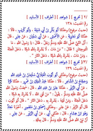 -----------
/
٢
]
‫ﲣﺮﱕ‬
] [
‫اﻫﺪ‬‫ﻮ‬‫ﺷ‬
] [
‫اف‬‫ﺮ‬‫ﻃ‬ٔ
] [
‫ﯿﺪ‬‫ﻧ‬‫ﺎ‬‫ﺳ‬ٔ ‫ا‬
[
‫اﳊﺪﯾﺚ‬ ‫رﰴ‬
:
١٣٨
)
‫ﻓﻮع‬‫ﺮ‬‫ﻣ‬ ‫ﺪﯾﺚ‬
(
‫ﺎ‬َ‫ﻨ‬َ‫ﺛ‬‫ﺪ‬َ ‫و‬
َ ‫ﻮ‬ُ‫ﺑ‬
َ‫ﺔ‬َ ْ َ‫ﺷ‬ ِ
‫ﰊ‬ ُ‫ﻦ‬ْ ِ‫ﺮ‬ْ‫ﻜ‬
،
ٍ
‫ﺐ‬ْ‫ﯾ‬َ‫ﺮ‬ُ‫ﻛ‬ ‫ﻮ‬ُ‫ﺑ‬ َ‫و‬
َ
‫ﺎﻻ‬َ‫ﻗ‬ ،
:
‫ﺎ‬َ‫ﻨ‬َ‫ﺛ‬‫ﺪ‬َ
َ‫ﺔ‬َ‫ﯾ‬ِ‫و‬‫ﺎ‬َ‫ﻌ‬ُ‫ﻣ‬ ‫ﻮ‬ُ‫ﺑ‬
ِ‫ﻦ‬َ‫ﻋ‬ ،
ِ
‫ﺶ‬َ ْ
‫ﲻ‬ ‫ا‬
ْ‫ﻦ‬َ‫ﻋ‬ ،
َ‫ﺎن‬َ ْ‫ﻔ‬ ُ‫ﺳ‬ ِ
‫ﰊ‬
ْ‫ﻦ‬َ‫ﻋ‬ ،
ٍ‫ﺮ‬ِ‫ﺎ‬َ
َ‫ل‬‫ﺎ‬َ‫ﻗ‬ ،
:
َ‫ل‬‫ﺎ‬َ‫ﻘ‬َ‫ﻓ‬ ، ٌ‫ﻞ‬ُ َ‫ر‬ َ‫ﲅ‬ َ‫ﺳ‬َ‫و‬ ِ‫ﻪ‬ْ‫ﯿ‬َ‫ﻠ‬َ ُ ‫ا‬ ‫ﲆ‬ َ‫ﺻ‬ ِ
‫ﱯ‬‫ﻨ‬‫ﻟ‬‫ا‬ َ
‫ﰏ‬
:
‫ﺎ‬َ‫ﻣ‬ ، ِ ‫ا‬ َ‫ل‬‫ﻮ‬ ُ‫ﺳ‬َ‫ر‬ َ
َ‫ل‬‫ﺎ‬َ‫ﻘ‬َ‫ﻓ‬ ‫؟‬ ِ‫ﺎن‬َ‫ﺘ‬َ ِ‫ﺟ‬‫ﻮ‬ُ‫ﻤ‬ْ‫ﻟ‬‫ا‬
" :
َ‫ﺔ‬‫ﻨ‬َ‫ﺠ‬ْ‫ﻟ‬‫ا‬ َ‫ﻞ‬َ َ‫د‬ ، ‫ﺎ‬ً ْ َ‫ﺷ‬ ِ ِ ُ‫ك‬ِ ْ
‫ُﴩ‬ َ
‫ﻻ‬ ، َ
‫ﺎت‬َ‫ﻣ‬ ْ‫ﻦ‬َ‫ﻣ‬
ً ْ َ‫ﺷ‬ ِ ِ ُ‫ك‬ِ ْ
‫ُﴩ‬ ، َ
‫ﺎت‬َ‫ﻣ‬ ْ‫ﻦ‬َ‫ﻣ‬َ‫و‬ ،
َ‫ﺎر‬‫ﻨ‬‫ﻟ‬‫ا‬ َ‫ﻞ‬َ َ‫د‬ ، ‫ﺎ‬
. "
/
٣
]/
‫ﲣﺮﱕ‬
] [
‫اﻫﺪ‬‫ﻮ‬‫ﺷ‬
] [
‫اف‬‫ﺮ‬‫ﻃ‬ٔ
] [
‫ﯿﺪ‬‫ﻧ‬‫ﺎ‬‫ﺳ‬ٔ ‫ا‬
[
‫اﳊﺪﯾﺚ‬ ‫رﰴ‬
:
١٣٩
)
‫ﻓﻮع‬‫ﺮ‬‫ﻣ‬ ‫ﺪﯾﺚ‬
(
ِ
‫ﲏ‬َ‫ﺛ‬‫ﺪ‬َ ‫و‬
ِ ‫ا‬ ِ‫ﺪ‬ْ‫ﯿ‬َ‫ﺒ‬ُ‫ﻋ‬ ُ‫ﻦ‬ْ ُ‫ﺎن‬َ‫ﻤ‬ْ‫ﯿ‬َ‫ﻠ‬ ُ‫ﺳ‬ ِ
‫ﱐ‬ َ
‫ﻼ‬ْ‫ﯿ‬َ‫ﻐ‬ْ‫ﻟ‬‫ا‬ َ
‫ﻮب‬‫ﯾ‬ ‫ﻮ‬ُ‫ﺑ‬
ِ‫ﺮ‬ِ‫ﻋ‬‫ﺎ‬‫ﺸ‬‫ﻟ‬‫ا‬ ُ‫ﻦ‬ْ ُ‫ﺎج‬ َ‫ﺣ‬َ‫و‬
َ
‫ﺎﻻ‬َ‫ﻗ‬ ،
:
‫ﺎ‬َ‫ﻨ‬َ‫ﺛ‬‫ﺪ‬َ
‫و‬ٍ‫ﺮ‬ْ َ
‫ﲻ‬ ُ‫ﻦ‬ْ ِ ِ َ‫ﻤ‬ْ‫ﻟ‬‫ا‬ ُ‫ﺪ‬ْ‫ﺒ‬َ‫ﻋ‬
‫ﺎ‬َ‫ﻨ‬َ‫ﺛ‬‫ﺪ‬َ ،
ُ‫ة‬‫ﺮ‬ُ‫ﻗ‬
ْ‫ﻦ‬َ‫ﻋ‬ ،
ِ ْ
‫ﲑ‬َ‫ﺑ‬‫اﻟﺰ‬ ِ
‫ﰊ‬
‫ﺎ‬َ‫ﻨ‬َ‫ﺛ‬‫ﺪ‬َ ،
ِ ‫ا‬ ِ‫ﺪ‬ْ‫ﺒ‬َ‫ﻋ‬ ُ‫ﻦ‬ْ ُ‫ﺮ‬ِ‫ﺎ‬َ
َ‫ل‬‫ﺎ‬َ‫ﻗ‬ ،
:
ِ ‫ا‬ َ‫ل‬‫ﻮ‬ ُ‫ﺳ‬َ‫ر‬ ُ
‫ﺖ‬ْ‫ﻌ‬ِ َ
‫ﲰ‬
ُ‫ﻮل‬ُ‫ﻘ‬َ‫ﯾ‬ ، َ‫ﲅ‬ َ‫ﺳ‬َ‫و‬ ِ‫ﻪ‬ْ‫ﯿ‬َ‫ﻠ‬َ ُ ‫ا‬ ‫ﲆ‬ َ‫ﺻ‬
" :
ُ‫ك‬ِ ْ
‫ُﴩ‬ َ
‫ﻻ‬ ، َ ‫ا‬ َ‫ﻲ‬ِ‫ﻘ‬َ‫ﻟ‬ ْ‫ﻦ‬َ‫ﻣ‬
، ‫ﺎ‬ً ْ َ‫ﺷ‬ ِ‫ﻪ‬ِ‫ﺑ‬
َ‫ﺎر‬‫ﻨ‬‫ﻟ‬‫ا‬ َ‫ﻞ‬َ َ‫د‬ ، ِ‫ﻪ‬ِ‫ﺑ‬ ُ‫ك‬ِ ْ
‫ُﴩ‬ ، ُ‫ﻪ‬َ ِ‫ﻘ‬َ‫ﻟ‬ ْ‫ﻦ‬َ‫ﻣ‬َ‫و‬ ، َ‫ﺔ‬‫ﻨ‬َ‫ﺠ‬ْ‫ﻟ‬‫ا‬ َ‫ﻞ‬َ َ‫د‬
"
َ
‫ﻮب‬‫ﯾ‬ ‫ﻮ‬ُ‫ﺑ‬ َ‫ل‬‫ﺎ‬َ‫ﻗ‬ ،
:
ْ
‫ﲑ‬َ‫ﺑ‬‫اﻟﺰ‬ ‫ﻮ‬ُ‫ﺑ‬ ‫ﺎل‬َ‫ﻗ‬
:
ٍ‫ﺮ‬ِ‫ﺎ‬َ ْ‫ﻦ‬َ‫ﻋ‬
.
ِ
‫ﲏ‬َ‫ﺛ‬‫ﺪ‬َ ‫و‬
ْ َ‫ﻣ‬ ُ‫ﻦ‬ْ ‫ﺎق‬َ ْ
‫ﲮ‬‫ا‬
ٍ‫ر‬‫ﻮ‬ ُ
‫ﺼ‬
َ ََ
‫ْﱪ‬ ،
ٌ‫ذ‬‫ﺎ‬َ‫ﻌ‬ُ‫ﻣ‬
ٍ‫م‬‫ﺎ‬ َ‫ﺸ‬ِ‫ﻫ‬ ُ‫ﻦ‬ْ‫ا‬ َ‫ُﻮ‬‫ﻫ‬َ‫و‬
َ‫ل‬‫ﺎ‬َ‫ﻗ‬ ،
:
ِ
‫ﲏ‬َ‫ﺛ‬‫ﺪ‬َ
ِ
‫ﰊ‬
ْ‫ﻦ‬َ‫ﻋ‬ ،
ِ ِ ْ
‫ﲑ‬َ‫ﺑ‬‫اﻟﺰ‬ ِ
‫ﰊ‬
ْ‫ﻦ‬َ‫ﻋ‬ ،
ٍ‫ﺮ‬ِ‫ﺎ‬َ
،
ِ ِ ْ‫ﺜ‬ِ‫ﻤ‬ِ‫ﺑ‬ َ‫ل‬‫ﺎ‬َ‫ﻗ‬ ، َ‫ﲅ‬ َ‫ﺳ‬َ‫و‬ ِ‫ﻪ‬ْ‫ﯿ‬َ‫ﻠ‬َ ُ ‫ا‬ ‫ﲆ‬ َ‫ﺻ‬ ِ ‫ا‬ ِ
‫َﱯ‬‫ﻧ‬ ‫ن‬
.
 