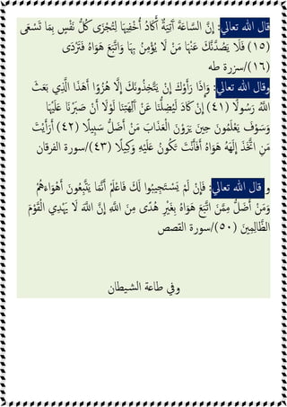 ‫ﻗﺎل‬
‫ﷲ‬
‫ﺗﻌﺎﱄ‬
:
‫ا‬ ‫ن‬‫ا‬
‫ﻰ‬َ‫ﻌ‬ ْ
‫ﺴ‬َ ‫ﺎ‬َ‫ﻤ‬ِ‫ﺑ‬ ٍ
‫ﺲ‬ْ‫ﻔ‬َ‫ﻧ‬ ُ
‫ﰻ‬ ‫ى‬َ‫ﺰ‬ْ‫ﺠ‬ُ‫ﺘ‬ِ‫ﻟ‬ ‫ﺎ‬َ‫ﳱ‬ِ‫ﻔ‬ْ‫ﺧ‬ ُ‫د‬َ‫ﰷ‬ ٌ‫ﺔ‬َ‫ﯿ‬ِ‫ﺗ‬َٓ َ‫ﺔ‬َ ‫ﺎ‬‫ﺴ‬‫ﻟ‬
)
١٥
(
‫َى‬‫د‬َْ
‫ﱰ‬َ‫ﻓ‬ ُ‫ﻩ‬‫ا‬َ‫ﻮ‬َ‫ﻫ‬ َ‫ﻊ‬َ‫ﺒ‬‫ﺗ‬‫ا‬َ‫و‬ ‫ﺎ‬َ ِ‫ﲠ‬ ُ‫ﻦ‬ِ‫ﻣ‬ْ‫ﺆ‬ُ‫ﯾ‬ َ
‫ﻻ‬ ْ‫ﻦ‬َ‫ﻣ‬ ‫ﺎ‬َ ْ‫ﳯ‬َ‫ﻋ‬ َ‫ﻧﻚ‬‫ﺪ‬ ُ
‫ﺼ‬َ‫ﯾ‬ َ
‫ﻼ‬َ‫ﻓ‬
)
١٦
/(
‫ﻃﻪ‬ ‫رة‬
‫و‬
‫ﻗﺎل‬
‫ﷲ‬
‫ﺗﻌﺎﱄ‬
:
ِ ‫ا‬ ‫ا‬َ‫ﺬ‬َ‫ﻫ‬ ‫ا‬ً‫و‬ُ‫ُﺰ‬‫ﻫ‬ ‫ﻻ‬‫ا‬ َ‫َﻚ‬‫ﻧ‬‫و‬ُ‫ﺬ‬ِ ‫ﺘ‬َ‫ﯾ‬ ْ‫ن‬‫ا‬ َ‫ك‬ْ‫و‬ َ‫ر‬ ‫ا‬َ‫ذ‬‫ا‬َ‫و‬
َ‫ﺚ‬َ‫ﻌ‬َ‫ﺑ‬ ‫ي‬
ً
‫ﻮﻻ‬ ُ‫ﺳ‬َ‫ر‬ ُ ‫ا‬
)
٤١
(
‫ﺎ‬َ ْ‫ﳱ‬َ‫ﻠ‬َ َ َْ
‫ﱪ‬ َ
‫ﺻ‬ ْ‫ن‬ َ
‫ﻻ‬ْ‫ﻮ‬َ‫ﻟ‬ ‫ﺎ‬َ‫ﻨ‬ِ‫ﺘ‬َ‫ﻬ‬ِ‫ﻟ‬َٓ ْ‫ﻦ‬َ‫ﻋ‬ ‫ﺎ‬َ‫ﻨ‬‫ﻠ‬ ِ‫ﻀ‬ُ‫ﯿ‬َ‫ﻟ‬ َ‫د‬َ‫ﰷ‬ ْ‫ن‬‫ا‬
ً
‫ﻼ‬ ِ َ‫ﺳ‬ ‫ﻞ‬َ‫ﺿ‬ ْ‫ﻦ‬َ‫ﻣ‬ َ
‫اب‬َ‫ﺬ‬َ‫ﻌ‬ْ‫ﻟ‬‫ا‬ َ‫ن‬ْ‫و‬َ‫ﺮ‬َ َ‫ﲔ‬ِ َ‫ﻮن‬ُ‫ﻤ‬َ‫ﻠ‬ْ‫ﻌ‬َ‫ﯾ‬ َ
‫ف‬ْ‫ﻮ‬ َ‫ﺳ‬َ‫و‬
)
٤٢
(
َ
‫ﺖ‬ْ‫ﯾ‬ َ‫ر‬
ً
‫ﯿﻼ‬ِ‫ﻛ‬َ‫و‬ ِ‫ﻪ‬ْ‫ﯿ‬َ‫ﻠ‬َ ُ‫ﻮن‬ُ‫ﻜ‬َ َ
‫ﺖ‬ْ‫ﻧ‬َ‫ﻓ‬ ُ‫ﻩ‬‫ا‬َ‫ﻮ‬َ‫ﻫ‬ ُ‫ﻪ‬َ‫ﻬ‬َ‫ﻟ‬‫ا‬ َ‫ﺬ‬َ‫اﲣ‬ ِ‫ﻦ‬َ‫ﻣ‬
)
٤٣
/(
‫ﻗﺎن‬‫ﺮ‬‫اﻟﻔ‬ ‫ﺳﻮرة‬
‫و‬
‫ﻗﺎل‬
‫ﷲ‬
‫ﺗﻌﺎﱄ‬
:
ُْ
‫ﱒ‬َ‫اء‬َ‫ْﻮ‬‫ﻫ‬ َ‫ﻮن‬ُ‫ﻌ‬ِ َ‫ﯾ‬ ‫ﺎ‬َ‫ﻤ‬‫ﻧ‬ َْ‫ﲅ‬ْ ‫ﺎ‬َ‫ﻓ‬ َ َ ‫ا‬‫ﻮ‬ُ‫ﺒ‬‫ﯿ‬ِ‫ﺠ‬َ‫ﺘ‬ ْ
‫ﺴ‬َ ْ‫ﻢ‬َ‫ﻟ‬ ْ‫ن‬‫ﺎ‬َ‫ﻓ‬
َ‫م‬ْ‫ﻮ‬َ‫ﻘ‬ْ‫ﻟ‬‫ا‬ ‫ي‬ِ‫ﺪ‬َْ‫ﳞ‬ َ
‫ﻻ‬ َ ‫ا‬ ‫ن‬‫ا‬ ِ ‫ا‬ َ‫ﻦ‬ِ‫ﻣ‬ ‫ى‬ً‫ُﺪ‬‫ﻫ‬ ِ ْ
‫َﲑ‬‫ﻐ‬ِ‫ﺑ‬ ُ‫ﻩ‬‫ا‬َ‫ﻮ‬َ‫ﻫ‬ َ‫ﻊ‬َ‫ﺒ‬‫ﺗ‬‫ا‬ َ‫ﻦ‬‫ﻤ‬ِ‫ﻣ‬ ‫ﻞ‬َ‫ﺿ‬ ْ‫ﻦ‬َ‫ﻣ‬َ‫و‬
َ‫ﲔ‬ِ‫ﻤ‬ِ‫ﻟ‬‫ﺎ‬‫اﻟﻈ‬
)
٥٠
/(
‫اﻟﻘﺼﺺ‬ ‫ﺳﻮرة‬
‫ﻃﺎ‬ ‫وﰲ‬
‫ﯿﻄﺎن‬‫ﺸ‬‫ﻟ‬‫ا‬ ‫ﺔ‬
 