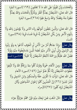 َ‫ﻮن‬ُ‫ﻤ‬َ‫ﻠ‬ْ‫ﻌ‬َ‫ﺗ‬ َ
‫ﻻ‬ ‫ﺎ‬َ‫ﻣ‬ ِ ‫ا‬ َ
‫ﲆ‬َ ‫ا‬‫ﻮ‬ُ‫ﻟ‬‫ﻮ‬ُ‫ﻘ‬َ‫ﺗ‬ ْ‫ن‬ َ‫و‬ ِ‫ء‬‫ﺎ‬ َ‫ﺸ‬ْ‫ﺤ‬َ‫ﻔ‬ْ‫ﻟ‬‫ا‬َ‫و‬
)
١٦٩
/(
‫ﺒﻘﺮة‬‫ﻟ‬‫ا‬ ‫ﺳﻮرة‬
‫ﺗﻌﺎﱄ‬ ‫ﷲ‬ ‫ﻗﺎل‬
:
ُْ‫ﰼ‬ُ‫ﺮ‬ُ‫ﻣ‬َ‫ﯾ‬َ‫و‬ َ‫ﺮ‬ْ‫ﻘ‬َ‫ﻔ‬ْ‫ﻟ‬‫ا‬ ُ ُ‫ﰼ‬ُ‫ﺪ‬ِ‫ﻌ‬َ‫ﯾ‬ ُ‫ﺎن‬َ‫ﻄ‬ْ‫ﯿ‬‫ﺸ‬‫ﻟ‬‫ا‬
ُْ‫ﰼ‬ُ‫ﺪ‬ِ‫ﻌ‬َ‫ﯾ‬ ُ ‫ا‬َ‫و‬ ِ‫ء‬‫ﺎ‬ َ‫ﺸ‬ْ‫ﺤ‬َ‫ﻔ‬ْ‫ﻟ‬ ِ
ٌ‫ﲓ‬ِ‫ﻠ‬َ ٌ‫ﻊ‬ ِ‫اﺳ‬َ‫و‬ ُ ‫ا‬َ‫و‬ ً
‫ﻼ‬ ْ‫ﻀ‬َ‫ﻓ‬َ‫و‬ ُ‫ﻪ‬ْ ِ‫ﻣ‬ ً‫ة‬َ‫ﺮ‬ِ‫ﻔ‬ْ‫ﻐ‬َ‫ﻣ‬
)
٢٦٨
/(
‫ﺒﻘﺮة‬‫ﻟ‬‫ا‬ ‫ﺳﻮرة‬
‫ﺗﻌﺎﱄ‬ ‫ﷲ‬ ‫ﻗﺎل‬
:
َ
‫ﻻ‬َ‫و‬ ِ ِ َ‫ﻮن‬ُ ِ‫ﻣ‬ْ‫ﺆ‬ُ‫ﯾ‬ َ
‫ﻻ‬َ‫و‬ ِ
‫ﺎس‬‫ﻨ‬‫ﻟ‬‫ا‬ َ‫ﺎء‬َ‫ﺋ‬ِ‫ر‬ ْ‫ُﻢ‬‫ﻬ‬َ‫ﻟ‬‫ا‬َ‫ﻮ‬ْ‫ﻣ‬ َ‫ﻮن‬ُ‫ﻘ‬ِ‫ﻔ‬ْ‫ﻨ‬ُ‫ﯾ‬ َ‫ﻦ‬ ِ ‫ا‬َ‫و‬
ْ‫ﯿ‬‫ﺸ‬‫ﻟ‬‫ا‬ ِ‫ﻦ‬ُ‫ﻜ‬َ ْ‫ﻦ‬َ‫ﻣ‬َ‫و‬ ِ‫ﺮ‬ِ‫ﺧ‬َٓ ْ‫ا‬ ِ‫م‬ْ‫ﻮ‬َ‫ﯿ‬ْ‫ﻟ‬ ِ
‫ﺎ‬ً‫ﻨ‬‫ﯾ‬ِ‫ﺮ‬َ‫ﻗ‬ َ‫ﺎء‬ َ‫ﺴ‬َ‫ﻓ‬ ‫ﺎ‬ً‫ﻨ‬‫ﯾ‬ِ‫ﺮ‬َ‫ﻗ‬ َُ ُ‫ﺎن‬َ‫ﻄ‬
)
٣٨
/(
‫ﺳﻮرة‬
‫ﺴﺎء‬ ‫ﻟ‬‫ا‬
‫وﻗﺎل‬
‫ﺗﻌﺎﱄ‬
:
ُ‫ﻩ‬‫دو‬َ‫ر‬ ْ‫ﻮ‬َ‫ﻟ‬َ‫و‬ ِ‫ﻪ‬ِ‫ﺑ‬ ‫ا‬‫ﻮ‬ُ‫ﻋ‬‫ا‬َ‫ذ‬ ِ
‫ف‬ْ‫َﻮ‬‫ﺨ‬ْ‫ﻟ‬‫ا‬ ِ‫و‬ ِ‫ﻦ‬ْ‫ﻣ‬ ْ‫ا‬ َ‫ﻦ‬ِ‫ﻣ‬ ٌ‫ﺮ‬ْ‫ﻣ‬ ُْ
‫ﱒ‬َ‫ﺎء‬َ ‫ا‬َ‫ذ‬‫ا‬َ‫و‬
َ‫و‬ ْ‫ﻢ‬ُ ْ‫ﳯ‬ِ‫ﻣ‬ ُ‫ﻪ‬َ‫ﻧ‬‫ﻮ‬ُ‫ِﻄ‬ْ َ‫ﺘ‬ ْ
‫ﺴ‬َ َ‫ﻦ‬ ِ ‫ا‬ ُ‫ﻪ‬َ‫ﻤ‬ِ‫ﻠ‬َ‫ﻌ‬َ‫ﻟ‬ ْ‫ﻢ‬ُ ْ‫ﳯ‬ِ‫ﻣ‬ ِ‫ﺮ‬ْ‫ﻣ‬ ْ‫ا‬ ِ
‫وﱄ‬ َ
‫ﱃ‬‫ا‬َ‫و‬ ِ‫ﻮل‬ ُ‫ﺳ‬‫اﻟﺮ‬ َ
‫ﱃ‬‫ا‬
َ
‫ﻻ‬ْ‫ﻮ‬َ‫ﻟ‬
ً
‫ﯿﻼ‬ِ‫ﻠ‬َ‫ﻗ‬ ‫ﻻ‬‫ا‬ َ‫ﺎن‬َ‫ﻄ‬ْ‫ﯿ‬‫ﺸ‬‫ﻟ‬‫ا‬ ُ ُ
‫ﱲ‬ْ‫ﻌ‬َ‫ﺒ‬‫ﺗ‬ َ
‫ﻻ‬ ُ‫ﻪ‬ُ‫ﺘ‬َ ْ
‫ﲪ‬َ‫ر‬َ‫و‬ ْ ُ
‫ﲂ‬ْ‫ﯿ‬َ‫ﻠ‬َ ِ ‫ا‬ ُ‫ﻞ‬ ْ‫ﻀ‬َ‫ﻓ‬
)
٨٣
/(
‫ﺴﺎء‬ ‫ﻟ‬‫ا‬ ‫ﺳﻮرة‬
‫وﻗﺎل‬
‫ﺗﻌﺎﱄ‬
:
‫ا‬‫ﻮ‬ُ‫ﻌ‬ِ َ‫ﺗ‬ َ
‫ﻻ‬َ‫و‬ ُ ‫ا‬ ُ ُ
‫ﲂ‬َ‫ﻗ‬َ‫ز‬َ‫ر‬ ‫ﺎ‬‫ﻤ‬ِ‫ﻣ‬ ‫ا‬‫ﻮ‬ُ ُ‫ﳇ‬ ‫ﺎ‬ ً‫ﺷ‬ْ‫ﺮ‬َ‫ﻓ‬َ‫و‬ ً َ‫ﻮ‬ُ َ
‫ﲪ‬ ِ‫م‬‫ﺎ‬َ‫ﻌ‬ْ‫ﻧ‬ ْ‫ا‬ َ‫ﻦ‬ِ‫ﻣ‬َ‫و‬
َ ْ ُ
‫ﲂ‬َ‫ﻟ‬ ُ‫ﻪ‬‫ﻧ‬‫ا‬ ِ‫ﺎن‬َ‫ﻄ‬ْ‫ﯿ‬‫ﺸ‬‫ﻟ‬‫ا‬ ِ
‫ات‬َ‫ﻮ‬ُ‫ُﻄ‬‫ﺧ‬
ٌ‫ِﲔ‬ ُ‫ﻣ‬ ‫و‬ُ‫ﺪ‬
)
١٤٢
/(
‫ﻧﻌﺎم‬ٔ ‫ا‬ ‫ﺳﻮرة‬
‫ﺗﻌﺎﱄ‬ ‫ﷲ‬ ‫ﻗﺎل‬
) :
َ
‫ﻻ‬َ‫و‬ ِ‫ﻞ‬ ِ‫ﺴ‬‫ﻟ‬‫ا‬ َ‫ﻦ‬ْ‫ا‬َ‫و‬ َ‫ﲔ‬ِ‫ﻜ‬ ْ
‫ﺴ‬ِ‫ﻤ‬ْ‫ﻟ‬‫ا‬َ‫و‬ ُ‫ﻪ‬‫ﻘ‬َ‫ﺣ‬ َ
‫ﰉ‬ ْ‫ﺮ‬ُ‫ﻘ‬ْ‫ﻟ‬‫ا‬ ‫ا‬َ‫ذ‬ ِ
‫ت‬َٓ َ‫و‬
‫ا‬ً‫ﺮ‬ ِ‫ﺬ‬ْ‫ﺒ‬َ‫ﺗ‬ ْ‫ر‬ِّ‫ﺬ‬َ‫ﺒ‬ُ‫ﺗ‬
)
٢٦
(
َ‫ن‬َ‫ﰷ‬َ‫و‬ ِ‫ﲔ‬ِ‫ﻃ‬‫ﺎ‬َ‫ﯿ‬‫ﺸ‬‫ﻟ‬‫ا‬ َ‫ان‬َ‫ﻮ‬ْ‫ﺧ‬‫ا‬ ‫ا‬‫ﻮ‬ُ‫ﻧ‬ َ‫ﰷ‬ َ‫ﻦ‬ِ‫ر‬ِّ‫ﺬ‬َ‫ﺒ‬ُ‫ﻤ‬ْ‫ﻟ‬‫ا‬ ‫ن‬‫ا‬
‫ا‬ً‫ﻮر‬ُ‫ﻔ‬َ‫ﻛ‬ ِ‫ﻪ‬ِّ‫ﺑ‬َ‫ﺮ‬ِ‫ﻟ‬ ُ‫ﺎن‬َ‫ﻄ‬ْ‫ﯿ‬‫ﺸ‬‫ﻟ‬‫ا‬
)
٢٧
/(
‫اء‬‫ﴎ‬ٕ‫ﻻ‬‫ا‬
‫وﻗﺎل‬
‫ﺗﻌﺎﱄ‬
:
ً‫اء‬َ‫ﺰ‬َ‫ﺟ‬ ُْ‫ﰼ‬ُ‫ؤ‬‫ا‬َ‫ﺰ‬َ‫ﺟ‬ َ‫ﲌ‬َ َ ‫ن‬‫ﺎ‬َ‫ﻓ‬ ْ‫ﻢ‬ُ ْ‫ﳯ‬ِ‫ﻣ‬ َ‫ﻚ‬َ‫ﻌ‬ِ‫ﺒ‬َ‫ﺗ‬ ْ‫ﻦ‬َ‫ﻤ‬َ‫ﻓ‬ ْ
‫ﺐ‬َ‫ﻫ‬ْ‫ذ‬‫ا‬ َ‫ل‬‫ﺎ‬َ‫ﻗ‬
 