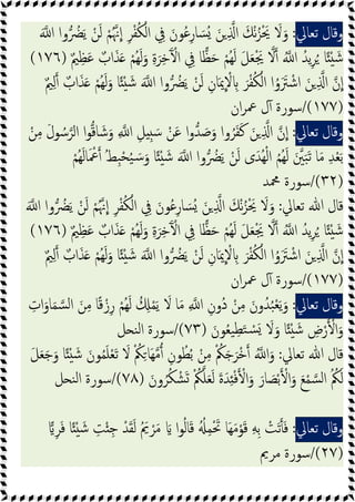 ‫وﻗﺎل‬
‫ﺗﻌﺎﱄ‬
:
َ ‫ا‬ ‫وا‬ ُ
‫ﴬ‬َ‫ﯾ‬ ْ‫ﻦ‬َ‫ﻟ‬ ْ‫ﻢ‬ُ‫ﳖ‬‫ا‬ ِ‫ﺮ‬ْ‫ﻔ‬ُ‫ﻜ‬ْ‫اﻟ‬ ِ
‫ﰲ‬ َ‫ﻮن‬ُ‫ﻋ‬ِ‫ﺎر‬ َ‫ُﺴ‬ َ‫ﻦ‬ ِ ‫ا‬ َ‫ﻚ‬ْ‫ﻧ‬ُ‫ﺰ‬َْ‫ﳛ‬ َ
‫ﻻ‬َ‫و‬
ْ‫ُﻢ‬‫ﻬ‬َ‫ﻟ‬ َ‫ﻞ‬َ‫ﻌ‬َْ‫ﳚ‬ ‫ﻻ‬ ُ ‫ا‬ ُ‫ﯾﺪ‬ِ‫ﺮ‬ُ ‫ﺎ‬ً ْ َ‫ﺷ‬
ٌ‫ﲓ‬ِ‫ﻈ‬َ‫ﻋ‬ ٌ
‫اب‬َ‫ﺬ‬َ ْ‫ُﻢ‬‫ﻬ‬َ‫ﻟ‬َ‫و‬ ِ‫ة‬َ‫ﺮ‬ِ‫ﺧ‬َٓ ْ‫ا‬ ِ
‫ﰲ‬ ‫ﺎ‬‫ﻈ‬َ‫ﺣ‬
)
١٧٦
(
ٌ‫ﲓ‬ِ‫ﻟ‬ ٌ‫اب‬َ‫ﺬ‬َ ْ‫ُﻢ‬‫ﻬ‬َ‫ﻟ‬َ‫و‬ ‫ﺎ‬ً ْ َ‫ﺷ‬ َ ‫ا‬ ‫وا‬ ُ
‫ﴬ‬َ‫ﯾ‬ ْ‫ﻦ‬َ‫ﻟ‬ ِ‫ﺎن‬َ‫ﳝ‬ ْ
‫ﻻ‬ ِ َ‫ﺮ‬ْ‫ﻔ‬ُ‫ﻜ‬ْ‫اﻟ‬ ‫ا‬ُ‫و‬ََ
‫ﱰ‬ ْ‫اﺷ‬ َ‫ﻦ‬ ِ ‫ا‬ ‫ن‬‫ا‬
)
١٧٧
/(
‫ان‬‫ﺮ‬‫ﲻ‬ ‫ل‬ٓ ‫ﺳﻮرة‬
‫وﻗﺎل‬
‫ﺗﻌﺎﱄ‬
:
َ‫و‬ ِ ‫ا‬ ِ‫ﻞ‬ ِ َ‫ﺳ‬ ْ‫ﻦ‬َ‫ﻋ‬ ‫ا‬‫و‬‫ﺪ‬ َ
‫ﺻ‬َ‫و‬ ‫وا‬ُ‫ﺮ‬َ‫ﻔ‬َ‫ﻛ‬ َ‫ﻦ‬ ِ ‫ا‬ ‫ن‬‫ا‬
ْ‫ﻦ‬ِ‫ﻣ‬ َ‫ل‬‫ﻮ‬ ُ‫ﺳ‬‫اﻟﺮ‬ ‫ا‬‫ﻮ‬‫ﺎﻗ‬ َ‫ﺷ‬
ْ‫ُﻢ‬‫ﻬ‬َ‫ﻟ‬‫ﺎ‬َ ْ
‫ﲻ‬ ُ‫ﻂ‬ِ‫ﺒ‬ْ‫ﺤ‬ُ‫ﯿ‬ َ‫ﺳ‬َ‫و‬ ‫ﺎ‬ً ْ َ‫ﺷ‬ َ ‫ا‬ ‫وا‬ ُ
‫ﴬ‬َ‫ﯾ‬ ْ‫ﻦ‬َ‫ﻟ‬ ‫ى‬َ‫ُﺪ‬‫ﻬ‬ْ‫ﻟ‬‫ا‬ ُ‫ﻢ‬ُ‫ﻬ‬َ‫ﻟ‬ َ‫ﲔ‬َ‫ﺒ‬َ‫ﺗ‬ ‫ﺎ‬َ‫ﻣ‬ ِ‫ﺪ‬ْ‫ﻌ‬َ‫ﺑ‬
)
٣٢
/(
‫ﶊﺪ‬ ‫ﺳﻮرة‬
‫ﺗﻌﺎﱄ‬ ‫ﷲ‬ ‫ﻗﺎل‬
:
َ ‫ا‬ ‫وا‬ ُ
‫ﴬ‬َ‫ﯾ‬ ْ‫ﻦ‬َ‫ﻟ‬ ْ‫ﻢ‬ُ‫ﳖ‬‫ا‬ ِ‫ﺮ‬ْ‫ﻔ‬ُ‫ﻜ‬ْ‫اﻟ‬ ِ
‫ﰲ‬ َ‫ﻮن‬ُ‫ﻋ‬ِ‫ر‬‫ﺎ‬ َ‫ُﺴ‬ َ‫ﻦ‬ ِ ‫ا‬ َ‫ﻚ‬ْ‫ﻧ‬ُ‫ﺰ‬َْ‫ﳛ‬ َ
‫ﻻ‬َ‫و‬
ُ ‫ا‬ ُ‫ﯾﺪ‬ِ‫ﺮ‬ُ ‫ﺎ‬ً ْ َ‫ﺷ‬
ٌ‫ﲓ‬ِ‫ﻈ‬َ‫ﻋ‬ ٌ
‫اب‬َ‫ﺬ‬َ ْ‫ُﻢ‬‫ﻬ‬َ‫ﻟ‬َ‫و‬ ِ‫ة‬َ‫ﺮ‬ِ‫ﺧ‬َٓ ْ‫ا‬ ِ
‫ﰲ‬ ‫ﺎ‬‫ﻈ‬َ‫ﺣ‬ ْ‫ُﻢ‬‫ﻬ‬َ‫ﻟ‬ َ‫ﻞ‬َ‫ﻌ‬َْ‫ﳚ‬ ‫ﻻ‬
)
١٧٦
(
ٌ‫ﲓ‬ِ‫ﻟ‬ ٌ‫اب‬َ‫ﺬ‬َ ْ‫ُﻢ‬‫ﻬ‬َ‫ﻟ‬َ‫و‬ ‫ﺎ‬ً ْ َ‫ﺷ‬ َ ‫ا‬ ‫وا‬ ُ
‫ﴬ‬َ‫ﯾ‬ ْ‫ﻦ‬َ‫ﻟ‬ ِ‫ﺎن‬َ‫ﳝ‬ ْ
‫ﻻ‬ ِ َ‫ﺮ‬ْ‫ﻔ‬ُ‫ﻜ‬ْ‫اﻟ‬ ‫ا‬ُ‫و‬ََ
‫ﱰ‬ ْ‫اﺷ‬ َ‫ﻦ‬ ِ ‫ا‬ ‫ن‬‫ا‬
)
١٧٧
/(
‫ان‬‫ﺮ‬‫ﲻ‬ ‫ل‬ٓ ‫ﺳﻮرة‬
‫وﻗﺎل‬
‫ﺗﻌﺎﱄ‬
:
ِ ‫ا‬ ِ‫ُون‬‫د‬ ْ‫ﻦ‬ِ‫ﻣ‬ َ‫ون‬ُ‫ﺪ‬ُ‫ﺒ‬ْ‫ﻌ‬َ‫ﯾ‬َ‫و‬
ِ
‫ات‬َ‫ﺎو‬َ‫ﻤ‬‫ﺴ‬‫ﻟ‬‫ا‬ َ‫ﻦ‬ِ‫ﻣ‬ ‫ﺎ‬ً‫ﻗ‬ْ‫ز‬ِ‫ر‬ ْ‫ُﻢ‬‫ﻬ‬َ‫ﻟ‬ ُ ِ ْ‫ﻤ‬َ‫ﯾ‬ َ
‫ﻻ‬ ‫ﺎ‬َ‫ﻣ‬
َ‫ﻮن‬ُ‫ﻌ‬‫ﯿ‬ِ‫ﻄ‬َ‫ﺘ‬ ْ
‫ﺴ‬َ َ
‫ﻻ‬َ‫و‬ ‫ﺎ‬ً ْ َ‫ﺷ‬ ِ
‫ض‬ْ‫ر‬ ْ‫ا‬َ‫و‬
)
٧٣
/(
‫ﻞ‬ ‫ﻨ‬‫ﻟ‬‫ا‬ ‫ﺳﻮرة‬
‫ﺗﻌﺎﱄ‬ ‫ﷲ‬ ‫ﻗﺎل‬
:
َ‫ﻞ‬َ‫ﻌ‬َ‫ﺟ‬َ‫و‬ ‫ﺎ‬ً ْ َ‫ﺷ‬ َ‫ﻮن‬ُ‫ﻤ‬َ‫ﻠ‬ْ‫ﻌ‬َ‫ﺗ‬ َ
‫ﻻ‬ ْ ُ
‫ﲂ‬ِ‫َﺎ‬‫ﻬ‬‫ﻣ‬ ِ‫ﻮن‬ُ‫ﻄ‬ُ‫ﺑ‬ ْ‫ﻦ‬ِ‫ﻣ‬ ْ ُ
‫ﲂ‬َ‫ﺟ‬َ‫ﺮ‬ْ‫ﺧ‬ ُ ‫ا‬َ‫و‬
َ‫ﺪ‬ِ ْ‫ﻓ‬ ْ‫ا‬َ‫و‬ َ‫ﺎر‬ َ
‫ﺼ‬ْ‫ﺑ‬ ْ‫ا‬َ‫و‬ َ‫ﻊ‬ْ‫ﻤ‬‫ﺴ‬‫ﻟ‬‫ا‬ ُ ُ
‫ﲂ‬َ‫ﻟ‬
َ‫ون‬ُ‫ﺮ‬ُ‫ﻜ‬ ْ‫ﺸ‬َ ْ ُ
‫ﲂ‬‫ﻠ‬َ‫ﻌ‬َ‫ﻟ‬ َ‫ة‬
)
٧٨
/(
‫ﻞ‬ ‫ﻨ‬‫ﻟ‬‫ا‬ ‫ﺳﻮرة‬
‫وﻗﺎل‬
‫ﺗﻌﺎﱄ‬
:
ِ‫ﺮ‬َ‫ﻓ‬ ‫ﺎ‬ً ْ َ‫ﺷ‬ ِ
‫ﺖ‬ْ ِ‫ﺟ‬ ْ‫ﺪ‬َ‫ﻘ‬َ‫ﻟ‬ ُ َ
‫ﱘ‬ ْ‫ﺮ‬َ‫ﻣ‬ َ ‫ا‬‫ﻮ‬ُ‫ﻟ‬‫ﺎ‬َ‫ﻗ‬ ُُ ِ‫ﻤ‬َْ‫ﲢ‬ ‫َﺎ‬‫ﻬ‬َ‫ﻣ‬ْ‫ﻮ‬َ‫ﻗ‬ ِ‫ﻪ‬ِ‫ﺑ‬ ْ
‫ﺖ‬َ‫ﺗ‬َ‫ﻓ‬
)
٢٧
/(
‫ﻣﺮﱘ‬ ‫ﺳﻮرة‬
 