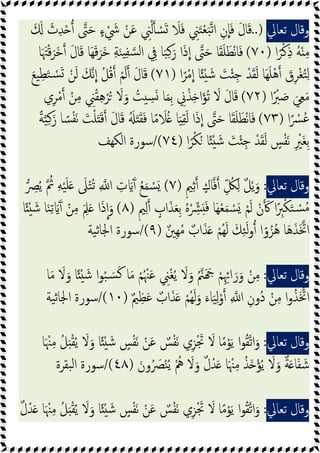 ‫وﻗﺎل‬
‫ﺗﻌﺎﱄ‬
..)
َ َ َ
‫ث‬ِ‫ﺪ‬ْ ‫ﱴ‬َ‫ﺣ‬ ٍ‫ء‬ ْ َ
‫ﳾ‬ ْ‫ﻦ‬َ‫ﻋ‬ ِ
‫ﲏ‬ْ‫ﻟ‬ ْ
‫ﺴ‬َ َ
‫ﻼ‬َ‫ﻓ‬ ِ
‫ﲏ‬َ‫ﺘ‬ْ‫ﻌ‬َ‫ﺒ‬‫ﺗ‬‫ا‬ ِ‫ن‬‫ﺎ‬َ‫ﻓ‬ َ‫ل‬‫ﺎ‬َ‫ﻗ‬
‫ا‬ً‫ﺮ‬ْ‫ﻛ‬ِ‫ذ‬ ُ‫ﻪ‬ْ ِ‫ﻣ‬
)
٧٠
(
‫ﺎ‬َ َ‫ﳤ‬ْ‫ﻗ‬َ‫َﺮ‬‫ﺧ‬ َ‫ل‬‫ﺎ‬َ‫ﻗ‬ ‫َﺎ‬‫ﻬ‬َ‫ﻗ‬َ‫َﺮ‬‫ﺧ‬ ِ‫ﺔ‬َ‫ﻨ‬ ِ‫ﻔ‬‫ﺴ‬‫ﻟ‬‫ا‬ ِ
‫ﰲ‬ ‫ﺎ‬َ‫ﺒ‬ِ‫ﻛ‬َ‫ر‬ ‫ا‬َ‫ذ‬‫ا‬ ‫ﱴ‬َ‫ﺣ‬ ‫ﺎ‬َ‫ﻘ‬َ‫ﻠ‬َ‫ﻄ‬ْ‫ﻧ‬‫ﺎ‬َ‫ﻓ‬
‫ا‬ً‫ﺮ‬ْ‫ﻣ‬‫ا‬ ‫ﺎ‬ً ْ َ‫ﺷ‬ َ
‫ﺖ‬ْ ِ‫ﺟ‬ ْ‫ﺪ‬َ‫ﻘ‬َ‫ﻟ‬ ‫َﺎ‬‫ﻬ‬َ‫ﻠ‬ْ‫ﻫ‬ َ
‫ق‬ِ‫ﺮ‬ْ‫ﻐ‬ُ‫ﺘ‬ِ‫ﻟ‬
)
٧١
(
َ‫ﻊ‬‫ﯿ‬ِ‫ﻄ‬َ‫ﺘ‬ ْ
‫ﺴ‬َ ْ‫ﻦ‬َ‫ﻟ‬ َ‫ﻧﻚ‬‫ا‬ ْ‫ﻞ‬ُ‫ﻗ‬ ْ‫ﻢ‬َ‫ﻟ‬ َ‫ل‬‫ﺎ‬َ‫ﻗ‬
‫ا‬ً ْ
‫ﱪ‬ َ‫ﺻ‬ َ‫ﻲ‬ِ‫ﻌ‬َ‫ﻣ‬
)
٧٢
(
ِ‫ﻫ‬ْ‫ﺮ‬ُ َ
‫ﻻ‬َ‫و‬ ُ
‫ﺖ‬ ِ
‫ﺴ‬َ ‫ﺎ‬َ‫ﻤ‬ِ‫ﺑ‬ ِ
‫ﱐ‬ْ‫ﺬ‬ِ ‫ا‬َ‫ﺆ‬ُ‫ﺗ‬ َ
‫ﻻ‬ َ‫ل‬‫ﺎ‬َ‫ﻗ‬
‫ي‬ِ‫ﺮ‬ْ‫ﻣ‬ ْ‫ﻦ‬ِ‫ﻣ‬ ِ
‫ﲏ‬ْ‫ﻘ‬
‫ا‬ً ْ
‫ُﴪ‬‫ﻋ‬
)
٧٣
(
ً‫ﺔ‬‫ﯿ‬ِ‫ﻛ‬َ‫ز‬ ‫ﺎ‬ ً‫ﺴ‬ْ‫ﻔ‬َ‫ﻧ‬ َ
‫ﺖ‬ْ‫ﻠ‬َ َ‫ﻗ‬ َ‫ل‬‫ﺎ‬َ‫ﻗ‬ َُ َ َ‫ﻘ‬َ‫ﻓ‬ ‫ﺎ‬ً‫ﻣ‬ َ
‫ﻼ‬ُ ‫ﺎ‬َ ِ‫ﻘ‬َ‫ﻟ‬ ‫ا‬َ‫ذ‬‫ا‬ ‫ﱴ‬َ‫ﺣ‬ ‫ﺎ‬َ‫ﻘ‬َ‫ﻠ‬َ‫ﻄ‬ْ‫ﻧ‬‫ﺎ‬َ‫ﻓ‬
‫ا‬ً‫ﺮ‬ْ‫ﻜ‬ُ ‫ﺎ‬ً ْ َ‫ﺷ‬ َ
‫ﺖ‬ْ ِ‫ﺟ‬ ْ‫ﺪ‬َ‫ﻘ‬َ‫ﻟ‬ ٍ
‫ﺲ‬ْ‫ﻔ‬َ‫ﻧ‬ ِ ْ
‫َﲑ‬‫ﻐ‬ِ‫ﺑ‬
)
٧٤
/(
‫اﻟﻜﻬﻒ‬ ‫ﺳﻮرة‬
‫وﻗﺎل‬
‫ﺗﻌﺎﱄ‬
:
ٍ‫ﲓ‬ِ‫ﺛ‬ ٍ‫ﺎك‬‫ﻓ‬ ِّ ُ
‫ﲁ‬ِ‫ﻟ‬ ٌ‫ﻞ‬ْ‫ﯾ‬َ‫و‬
)
٧
(
ِ ‫ا‬ ِ
‫ت‬ َ َٓ ُ‫ﻊ‬َ‫ﻤ‬ ْ
‫ﺴ‬َ
ِ
‫ﴫ‬ُ‫ﯾ‬ ُ
‫ﰒ‬ ِ‫ﻪ‬ْ‫ﯿ‬َ‫ﻠ‬َ َ
‫ﲆ‬ْ‫ﺘ‬ُ‫ﺗ‬
ٍ‫ﲓ‬ِ‫ﻟ‬ ٍ
‫اب‬َ‫ﺬ‬َ‫ﻌ‬ِ‫ﺑ‬ ُ‫ﻩ‬ْ ِّ
‫ﴩ‬َ َ‫ﻓ‬ ‫َﺎ‬‫ﻬ‬ْ‫ﻌ‬َ‫ﻤ‬ ْ
‫ﺴ‬َ ْ‫ﻢ‬َ‫ﻟ‬ ْ‫ن‬ َ ‫ا‬ً ِ
‫ﱪ‬ْ‫ﻜ‬َ‫ﺘ‬ ْ
‫ﺴ‬ُ‫ﻣ‬
)
٨
(
‫ﺎ‬ً ْ َ‫ﺷ‬ ‫ﺎ‬َ‫ﻨ‬ِ‫ﺗ‬ َ َٓ ْ‫ﻦ‬ِ‫ﻣ‬ َ ِ
‫ﲅ‬َ ‫ا‬َ‫ذ‬‫ا‬َ‫و‬
ٌ‫ِﲔ‬‫ﻬ‬ُ‫ﻣ‬ ٌ
‫اب‬َ‫ﺬ‬َ ْ‫ُﻢ‬‫ﻬ‬َ‫ﻟ‬ َ‫ﻚ‬ِ‫ﺌ‬َ‫ﻟ‬‫و‬ ‫ا‬ً‫و‬ُ‫ُﺰ‬‫ﻫ‬ ‫ﺎ‬َ‫ﻫ‬َ‫ﺬ‬َ‫اﲣ‬
)
٩
/(
‫ﯿﺔ‬‫ﺛ‬‫اﳉﺎ‬ ‫ﺳﻮرة‬
‫وﻗﺎل‬
‫ﺗﻌﺎﱄ‬
:
ُ‫ﲌ‬َ َ ْ‫ﻢ‬ِِ‫اﲛ‬َ‫ر‬َ‫و‬ ْ‫ﻦ‬ِ‫ﻣ‬
‫ﺎ‬َ‫ﻣ‬ َ
‫ﻻ‬َ‫و‬ ‫ﺎ‬ً ْ َ‫ﺷ‬ ‫ا‬‫ﻮ‬ُ‫ﺒ‬ َ‫ﺴ‬َ‫ﻛ‬ ‫ﺎ‬َ‫ﻣ‬ ْ‫ﻢ‬ُ ْ‫ﳯ‬َ‫ﻋ‬ ِ
‫ﲏ‬ْ‫ﻐ‬ُ‫ﯾ‬ َ
‫ﻻ‬َ‫و‬
ٌ‫ﲓ‬ِ‫ﻈ‬َ‫ﻋ‬ ٌ‫اب‬َ‫ﺬ‬َ ْ‫ُﻢ‬‫ﻬ‬َ‫ﻟ‬َ‫و‬ َ‫ﺎء‬َ‫ﯿ‬ِ‫ﻟ‬ْ‫و‬ ِ ‫ا‬ ِ‫ُون‬‫د‬ ْ‫ﻦ‬ِ‫ﻣ‬ ‫ا‬‫و‬ُ‫ﺬ‬َ‫اﲣ‬
)
١٠
/(
‫ﯿﺔ‬‫ﺛ‬‫اﳉﺎ‬ ‫ﺳﻮرة‬
‫وﻗﺎل‬
‫ﺗﻌﺎﱄ‬
:
‫ﺎ‬َ ْ‫ﳯ‬ِ‫ﻣ‬ ُ‫ﻞ‬َ ْ‫ﻘ‬ُ‫ﯾ‬ َ
‫ﻻ‬َ‫و‬ ‫ﺎ‬ً ْ َ‫ﺷ‬ ٍ
‫ﺲ‬ْ‫ﻔ‬َ‫ﻧ‬ ْ‫ﻦ‬َ‫ﻋ‬ ٌ
‫ﺲ‬ْ‫ﻔ‬َ‫ﻧ‬ ‫ي‬ِ‫ﺰ‬َْ‫ﲡ‬ َ
‫ﻻ‬ ‫ﺎ‬ً‫ﻣ‬ْ‫ﻮ‬َ‫ﯾ‬ ‫ا‬‫ﻮ‬ُ‫ﻘ‬‫اﺗ‬َ‫و‬
ُ‫ﯾ‬ َ
‫ﻻ‬َ‫و‬ ٌ‫ﺔ‬َ ‫ﺎ‬َ‫ﻔ‬ َ‫ﺷ‬
َ‫ون‬ُ َ
‫ﴫ‬ْ‫ﻨ‬ُ‫ﯾ‬ ُْ
‫ﱒ‬ َ
‫ﻻ‬َ‫و‬ ٌ‫ل‬ْ‫ﺪ‬َ ‫ﺎ‬َ ْ‫ﳯ‬ِ‫ﻣ‬ ُ‫َﺬ‬ ْ‫ﺆ‬
)
٤٨
/(
‫ﺒﻘﺮة‬‫ﻟ‬‫ا‬ ‫ﺳﻮرة‬
‫وﻗﺎل‬
‫ﺗﻌﺎﱄ‬
:
ٌ‫ل‬ْ‫ﺪ‬َ ‫ﺎ‬َ ْ‫ﳯ‬ِ‫ﻣ‬ ُ‫ﻞ‬َ ْ‫ﻘ‬ُ‫ﯾ‬ َ
‫ﻻ‬َ‫و‬ ‫ﺎ‬ً ْ َ‫ﺷ‬ ٍ
‫ﺲ‬ْ‫ﻔ‬َ‫ﻧ‬ ْ‫ﻦ‬َ‫ﻋ‬ ٌ
‫ﺲ‬ْ‫ﻔ‬َ‫ﻧ‬ ‫ي‬ِ‫ﺰ‬َْ‫ﲡ‬ َ
‫ﻻ‬ ‫ﺎ‬ً‫ﻣ‬ْ‫ﻮ‬َ‫ﯾ‬ ‫ا‬‫ﻮ‬ُ‫ﻘ‬‫اﺗ‬َ‫و‬
 