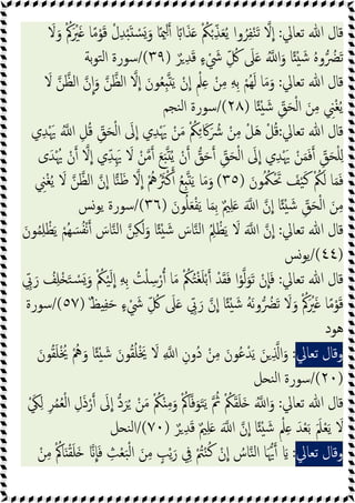 ‫ﺗﻌﺎﱄ‬ ‫ﷲ‬ ‫ﻗﺎل‬
:
ِّ‫ﺬ‬َ‫ﻌ‬ُ‫ﯾ‬ ‫وا‬ُ‫ﺮ‬ِ‫ﻔ‬ْ‫ﻨ‬َ‫ﺗ‬ ‫ﻻ‬‫ا‬
َ
‫ﻻ‬َ‫و‬ ُْ‫ﰼ‬َ ْ
‫ﲑ‬َ ‫ﺎ‬ً‫ﻣ‬ْ‫ﻮ‬َ‫ﻗ‬ ْ‫ل‬ِ‫ﺪ‬َْ ْ
‫ﺴ‬َ َ‫و‬ ‫ﺎ‬ً‫ﳰ‬ِ ً‫ا‬َ‫ﺬ‬َ ْ ُ
‫ﲂ‬ْ
ٌ‫ﺮ‬ ِ‫ﺪ‬َ‫ﻗ‬ ٍ‫ء‬ ْ َ
‫ﳾ‬ ِّ ُ
‫ﰻ‬ َ
‫ﲆ‬َ ُ ‫ا‬َ‫و‬ ‫ﺎ‬ً ْ َ‫ﺷ‬ ُ‫ﻩ‬‫و‬ ُ
‫ﴬ‬َ‫ﺗ‬
)
٣٩
/(
‫ﺑﺔ‬‫ﻮ‬‫ﺘ‬‫ﻟ‬‫ا‬ ‫ﺳﻮرة‬
‫ﺗﻌﺎﱄ‬ ‫ﷲ‬ ‫ﻗﺎل‬
:
َ
‫ﻻ‬ ‫ﻦ‬‫اﻟﻈ‬ ‫ن‬‫ا‬َ‫و‬ ‫ﻦ‬‫اﻟﻈ‬ ‫ﻻ‬‫ا‬ َ‫ﻮن‬ُ‫ﻌ‬ِ َ‫ﯾ‬ ْ‫ن‬‫ا‬ ٍ ْ‫ﲅ‬ِ ْ‫ﻦ‬ِ‫ﻣ‬ ِ‫ﻪ‬ِ‫ﺑ‬ ْ‫ُﻢ‬‫ﻬ‬َ‫ﻟ‬ ‫ﺎ‬َ‫ﻣ‬َ‫و‬
ْ‫ﻟ‬‫ا‬ َ‫ﻦ‬ِ‫ﻣ‬ ِ
‫ﲏ‬ْ‫ﻐ‬ُ‫ﯾ‬
‫ﺎ‬ً ْ َ‫ﺷ‬ ِّ
‫ﻖ‬َ‫ﺤ‬
)
٢٨
/(
‫ﻨﺠﻢ‬‫ﻟ‬‫ا‬ ‫ﺳﻮرة‬
‫ﺗﻌﺎﱄ‬ ‫ﷲ‬ ‫ﻗﺎل‬
:
‫ي‬ِ‫ﺪ‬َْ‫ﳞ‬ ُ ‫ا‬ ِ‫ﻞ‬ُ‫ﻗ‬ ِّ
‫ﻖ‬َ‫ﺤ‬ْ‫ﻟ‬‫ا‬ َ
‫ﱃ‬‫ا‬ ‫ي‬ِ‫ﺪ‬َْ‫ﳞ‬ ْ‫ﻦ‬َ‫ﻣ‬ ْ ُ
‫ﲂ‬ِ َ‫ﰷ‬َ ُ
‫ﴍ‬ ْ‫ﻦ‬ِ‫ﻣ‬ ْ‫ﻞ‬َ‫ﻫ‬ ْ‫ﻞ‬ُ‫ﻗ‬
‫ى‬َ‫ﺪ‬ُْ‫ﳞ‬ ْ‫ن‬ ‫ﻻ‬‫ا‬ ‫ي‬ِّ‫ﺪ‬َِ‫ﳞ‬ َ
‫ﻻ‬ ْ‫ﻦ‬‫ﻣ‬ َ‫ﻊ‬َ ُ‫ﯾ‬ ْ‫ن‬ ‫ﻖ‬َ‫ﺣ‬ ِّ
‫ﻖ‬َ‫ﺤ‬ْ‫ﻟ‬‫ا‬ َ
‫ﱃ‬‫ا‬ ‫ي‬ِ‫ﺪ‬َْ‫ﳞ‬ ْ‫ﻦ‬َ‫ﻤ‬َ‫ﻓ‬ ِّ
‫ﻖ‬َ‫ﺤ‬ْ‫ﻠ‬ِ
ُ ُ‫ﳬ‬َْ‫ﲢ‬ َ
‫ﻒ‬ْ‫ﯿ‬َ‫ﻛ‬ ْ ُ
‫ﲂ‬َ‫ﻟ‬ ‫ﺎ‬َ‫ﻤ‬َ‫ﻓ‬
َ‫ﻮن‬
)
٣٥
(
ِ
‫ﲏ‬ْ‫ﻐ‬ُ‫ﯾ‬ َ
‫ﻻ‬ ‫ﻦ‬‫اﻟﻈ‬ ‫ن‬‫ا‬ ‫ﺎ‬‫ﻨ‬َ‫ﻇ‬ ‫ﻻ‬‫ا‬ ُْ
‫ﱒ‬َُ
‫ﱶ‬ْ‫ﻛ‬ ُ‫ﻊ‬ِ َ‫ﯾ‬ ‫ﺎ‬َ‫ﻣ‬َ‫و‬
َ‫ﻮن‬ُ‫ﻠ‬َ‫ﻌ‬ْ‫ﻔ‬َ‫ﯾ‬ ‫ﺎ‬َ‫ﻤ‬ِ‫ﺑ‬ ٌ‫ﲓ‬ِ‫ﻠ‬َ َ ‫ا‬ ‫ن‬‫ا‬ ‫ﺎ‬ً ْ َ‫ﺷ‬ ِّ
‫ﻖ‬َ‫ﺤ‬ْ‫ﻟ‬‫ا‬ َ‫ﻦ‬ِ‫ﻣ‬
)
٣٦
/(
‫ﯾﻮﺲ‬ ‫ﺳﻮرة‬
‫ﺗﻌﺎﱄ‬ ‫ﷲ‬ ‫ﻗﺎل‬
:
ِ‫ﻠ‬ ْ‫ﻈ‬َ‫ﯾ‬ ْ‫ُﻢ‬‫ﻬ‬ َ‫ﺴ‬ُ‫ﻔ‬ْ‫ﻧ‬ َ
‫ﺎس‬‫ﻨ‬‫ﻟ‬‫ا‬ ‫ﻦ‬ِ‫ﻜ‬َ‫ﻟ‬َ‫و‬ ‫ﺎ‬ً ْ َ‫ﺷ‬ َ
‫ﺎس‬‫ﻨ‬‫ﻟ‬‫ا‬ ُِ
‫ﲅ‬ ْ‫ﻈ‬َ‫ﯾ‬ َ
‫ﻻ‬ َ ‫ا‬ ‫ن‬‫ا‬
َ‫ﻮن‬ُ‫ﻤ‬
)
٤٤
/(
‫ﯾﻮﺲ‬
‫ﺗﻌﺎﱄ‬ ‫ﷲ‬ ‫ﻗﺎل‬
:
ِّ
‫ﰊ‬َ‫ر‬ ُ
‫ﻒ‬ِ‫ﻠ‬ْ َ‫ﺘ‬ ْ
‫ﺴ‬َ َ‫و‬ ْ ُ
‫ﲂ‬ْ‫ﯿ‬َ‫ﻟ‬‫ا‬ ِ‫ﻪ‬ِ‫ﺑ‬ ُ
‫ﺖ‬ْ‫ﻠ‬ ِ‫ﺳ‬ْ‫ر‬ ‫ﺎ‬َ‫ﻣ‬ ْ ُ
‫ﲂ‬ُ‫ﺘ‬ْ‫ﻐ‬َ‫ﻠ‬ْ‫ﺑ‬ ْ‫ﺪ‬َ‫ﻘ‬َ‫ﻓ‬ ‫ا‬ْ‫ﻮ‬‫ﻟ‬َ‫ﻮ‬َ‫ﺗ‬ ْ‫ن‬‫ﺎ‬َ‫ﻓ‬
ٌ‫ﻆ‬ ِ‫ﻔ‬َ‫ﺣ‬ ٍ‫ء‬ ْ َ
‫ﳾ‬ ِّ ُ
‫ﰻ‬ َ
‫ﲆ‬َ ِّ
‫ﰊ‬َ‫ر‬ ‫ن‬‫ا‬ ‫ﺎ‬ً ْ َ‫ﺷ‬ ُ‫ﻪ‬َ‫ﻧ‬‫و‬ ُ
‫ﴬ‬َ‫ﺗ‬ َ
‫ﻻ‬َ‫و‬ ْ ُ‫ﰼ‬َ ْ
‫ﲑ‬َ ‫ﺎ‬ً‫ﻣ‬ْ‫ﻮ‬َ‫ﻗ‬
)
٥٧
/(
‫ﺳﻮرة‬
‫ﻫﻮد‬
‫وﻗﺎل‬
‫ﺗﻌﺎﱄ‬
:
ْ‫ﺪ‬َ‫ﯾ‬ َ‫ﻦ‬ ِ ‫ا‬َ‫و‬
َ‫ﻮن‬ُ‫ﻘ‬َ‫ﻠ‬ْ ُ
‫ﳜ‬ ُْ
‫ﱒ‬َ‫و‬ ‫ﺎ‬ً ْ َ‫ﺷ‬ َ‫ﻮن‬ُ‫ﻘ‬ُ‫ﻠ‬َْ‫ﳜ‬ َ
‫ﻻ‬ ِ ‫ا‬ ِ‫ُون‬‫د‬ ْ‫ﻦ‬ِ‫ﻣ‬ َ‫ﻮن‬ُ‫ﻋ‬
)
٢٠
/(
‫ﻞ‬ ‫ﻨ‬‫ﻟ‬‫ا‬ ‫ﺳﻮرة‬
‫ﺗﻌﺎﱄ‬ ‫ﷲ‬ ‫ﻗﺎل‬
:
ْ َ
‫ﲄ‬ِ‫ﻟ‬ ِ‫ﺮ‬ُ‫ﻤ‬ُ‫ﻌ‬ْ‫ﻟ‬‫ا‬ ِ‫ل‬َ‫ذ‬ْ‫ر‬ َ
‫ﱃ‬‫ا‬ ‫د‬َ‫ﺮ‬ُ ْ‫ﻦ‬َ‫ﻣ‬ ْ ُ
‫ﲂ‬ْ ِ‫ﻣ‬َ‫و‬ ْ ُ‫ﺎﰼ‬‫ﻓ‬َ‫ﻮ‬َ‫ﺘ‬َ‫ﯾ‬ ُ
‫ﰒ‬ ْ ُ
‫ﲂ‬َ‫ﻘ‬َ‫ﻠ‬َ ُ ‫ا‬َ‫و‬
ٌ‫ﲓ‬ِ‫ﻠ‬َ َ ‫ا‬ ‫ن‬‫ا‬ ‫ﺎ‬ً ْ َ‫ﺷ‬ ٍ ْ‫ﲅ‬ِ َ‫ﺪ‬ْ‫ﻌ‬َ‫ﺑ‬ ََ‫ﲅ‬ْ‫ﻌ‬َ‫ﯾ‬ َ
‫ﻻ‬
ٌ‫ﺮ‬ ِ‫ﺪ‬َ‫ﻗ‬
)
٧٠
/(
‫ﻞ‬ ‫ﻨ‬‫ﻟ‬‫ا‬
‫وﻗﺎل‬
‫ﺗﻌﺎﱄ‬
:
ْ‫ﻦ‬ِ‫ﻣ‬ ُْ‫ﺎﰼ‬َ ْ‫ﻘ‬َ‫ﻠ‬َ ‫ﺎ‬َ‫ﻓ‬ ِ
‫ﺚ‬ْ‫ﻌ‬َ‫ﺒ‬ْ‫ﻟ‬‫ا‬ َ‫ﻦ‬ِ‫ﻣ‬ ٍ
‫ﺐ‬ْ‫ﯾ‬َ‫ر‬ ِ
‫ﰲ‬ ْ ُ
‫ﱲ‬ْ‫ﻨ‬ُ‫ﻛ‬ ْ‫ن‬‫ا‬ ُ
‫ﺎس‬‫ﻨ‬‫ﻟ‬‫ا‬ ‫ﺎ‬َ‫ﳞ‬ َ
 