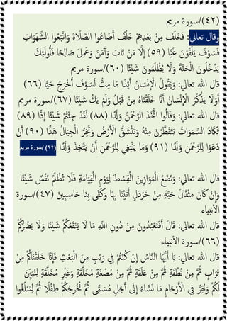 )
٤٢
/(
‫ﻣﺮﱘ‬ ‫ﺳﻮرة‬
‫وﻗﺎل‬
‫ﺗﻌﺎﱄ‬
:
ِ‫ﺪ‬ْ‫ﻌ‬َ‫ﺑ‬ ْ‫ﻦ‬ِ‫ﻣ‬ َ
‫ﻒ‬َ‫ﻠ‬َ َ‫ﻓ‬
ِ
‫ات‬َ‫َﻮ‬‫ﻬ‬‫ﺸ‬‫ﻟ‬‫ا‬ ‫ا‬‫ﻮ‬ُ‫ﻌ‬َ‫ﺒ‬‫ﺗ‬‫ا‬َ‫و‬ َ‫ة‬ َ
‫ﻼ‬‫اﻟﺼ‬ ‫ا‬‫ﻮ‬ُ‫ﻋ‬‫ﺎ‬َ‫ﺿ‬ ٌ
‫ﻒ‬ْ‫ﻠ‬َ ْ ِ
‫ﱒ‬
‫ﺎ‬‫ﯿ‬َ‫ﻏ‬ َ‫ن‬ْ‫ﻮ‬َ‫ﻘ‬ْ‫ﻠ‬َ‫ﯾ‬ َ
‫ف‬ْ‫ﻮ‬ َ‫ﺴ‬َ‫ﻓ‬
)
٥٩
(
َ‫ﻚ‬ِ‫ﺌ‬َ‫ﻟ‬‫و‬َ‫ﻓ‬ ‫ﺎ‬ً ِ‫ﻟ‬‫ﺎ‬ َ
‫ﺻ‬ َ‫ﻞ‬ِ َ
‫ﲻ‬َ‫و‬ َ‫ﻦ‬َ‫ﻣ‬َٓ َ‫و‬ َ
‫ب‬ َ ْ‫ﻦ‬َ‫ﻣ‬ ‫ﻻ‬‫ا‬
‫ﺎ‬ً ْ َ‫ﺷ‬ َ‫ﻮن‬ُ‫ﻤ‬َ‫ﻠ‬ ْ‫ﻈ‬ُ‫ﯾ‬ َ
‫ﻻ‬َ‫و‬ َ‫ﺔ‬‫ﻨ‬َ‫ﺠ‬ْ‫ﻟ‬‫ا‬ َ‫ﻮن‬ُ‫ﻠ‬ُ ْ‫ﺪ‬َ‫ﯾ‬
)
٦٠
/(
‫ﻣﺮﱘ‬ ‫ﺳﻮرة‬
‫ﺗﻌﺎﱄ‬ ‫ﷲ‬ ‫ﻗﺎل‬
:
ِ‫ﺋ‬ ُ‫ﺎن‬ َ‫ﺴ‬ْ ْ
‫اﻻ‬ ُ‫ﻮل‬ُ‫ﻘ‬َ‫ﯾ‬َ‫و‬
‫ﺎ‬ َ‫ﺣ‬ ُ‫ج‬َ‫ﺮ‬ْ‫ﺧ‬ َ
‫ف‬ْ‫ﻮ‬ َ‫ﺴ‬َ‫ﻟ‬ ‫ﺖ‬ِ‫ﻣ‬ ‫ﺎ‬َ‫ﻣ‬ ‫ا‬َ‫ﺬ‬
)
٦٦
(
‫ﺎ‬ً ْ َ‫ﺷ‬ ُ‫ﻚ‬َ‫ﯾ‬ ْ‫ﻢ‬َ‫ﻟ‬َ‫و‬ ُ‫ﻞ‬َْ‫ﻗ‬ ْ‫ﻦ‬ِ‫ﻣ‬ ُ‫ﻩ‬‫ﺎ‬َ ْ‫ﻘ‬َ‫ﻠ‬َ ُ‫ﺎن‬ َ‫ﺴ‬ْ ْ
‫اﻻ‬ ُ‫ﺮ‬ُ‫ﻛ‬ْ‫ﺬ‬َ‫ﯾ‬ َ
‫ﻻ‬َ‫و‬
)
٦٧
/(
‫ﻣﺮﱘ‬ ‫ﺳﻮرة‬
‫ﺗﻌﺎﱄ‬ ‫ﷲ‬ ‫ﻗﺎل‬
:
‫ا‬ًَ َ‫و‬ ُ‫ﻦ‬َ ْ
‫ﲪ‬‫اﻟﺮ‬ َ‫ﺬ‬َ‫اﲣ‬ ‫ا‬‫ﻮ‬ُ‫ﻟ‬‫ﺎ‬َ‫ﻗ‬َ‫و‬
)
٨٨
(
‫دا‬‫ا‬ ‫ﺎ‬ً ْ َ‫ﺷ‬ ْ ُ
‫ﱲ‬ْ ِ‫ﺟ‬ ْ‫ﺪ‬َ‫ﻘ‬َ‫ﻟ‬
)
٨٩
(
ُ
‫ات‬َ‫ﻮ‬َ‫ﻤ‬‫ﺴ‬‫ﻟ‬‫ا‬ ُ‫د‬ َ‫ﲀ‬َ
‫ا‬‫ﺪ‬َ‫ﻫ‬ ُ‫ﺎل‬َ‫ﺒ‬ِ‫ﺠ‬ْ‫ﻟ‬‫ا‬ ‫ﺮ‬َِ‫ﲣ‬َ‫و‬ ُ
‫ض‬ْ‫ر‬ ْ‫ا‬ ‫ﻖ‬ َ‫ﺸ‬ْ َ‫ﺗ‬َ‫و‬ ُ‫ﻪ‬ْ ِ‫ﻣ‬ َ‫ن‬ْ‫ﺮ‬‫ﻄ‬َ‫ﻔ‬َ‫ﺘ‬َ‫ﯾ‬
)
٩٠
(
ْ‫ن‬
‫ا‬ًَ َ‫و‬ ِ‫ﻦ‬َ ْ
‫ﲪ‬‫ﻠﺮ‬ِ ‫ا‬ْ‫ﻮ‬َ‫ﻋ‬َ‫د‬
)
٩١
(
‫ا‬ًَ َ‫و‬ َ‫ﺬ‬ِ ‫ﺘ‬َ‫ﯾ‬ ْ‫ن‬ ِ‫ﻦ‬َ ْ
‫ﲪ‬‫ﻠﺮ‬ِ ‫ﻲ‬ِ‫ﻐ‬َْ َ‫ﯾ‬ ‫ﺎ‬َ‫ﻣ‬َ‫و‬
)
٩٢
/ (
‫ﻣرﯾم‬ ‫ﺳورة‬
‫ﺗﻌﺎﱄ‬ ‫ﷲ‬ ‫ﻗﺎل‬
:
ِ‫ﺔ‬َ‫ﻣ‬‫ﺎ‬َ ِ‫ﻘ‬ْ‫ﻟ‬‫ا‬ ِ‫م‬ْ‫ﻮ‬َ‫ﯿ‬ِ‫ﻟ‬ َ‫ﻂ‬ ْ
‫ﺴ‬ِ‫ﻘ‬ْ‫ﻟ‬‫ا‬ َ‫ﻦ‬ِ‫ز‬‫ا‬َ‫ﻮ‬َ‫ﻤ‬ْ‫ﻟ‬‫ا‬ ُ‫ﻊ‬ َ‫َﻀ‬‫ﻧ‬َ‫و‬
‫ﺎ‬ً ْ َ‫ﺷ‬ ٌ
‫ﺲ‬ْ‫ﻔ‬َ‫ﻧ‬ َُ‫ﲅ‬ ْ‫ُﻈ‬‫ﺗ‬ َ
‫ﻼ‬َ‫ﻓ‬
َ‫ِﲔ‬‫ﺒ‬ ِ‫ﺳ‬‫ﺎ‬َ ‫ﺎ‬َ‫ﻨ‬ِ‫ﺑ‬ ‫ﻰ‬َ‫ﻔ‬َ‫ﻛ‬َ‫و‬ ‫ﺎ‬َ ِ‫ﲠ‬ ‫ﺎ‬َ َْ‫ﺗ‬ ٍ‫َل‬‫د‬ْ‫َﺮ‬‫ﺧ‬ ْ‫ﻦ‬ِ‫ﻣ‬ ٍ‫ﺔ‬ َ‫ﺣ‬ َ‫ل‬‫ﺎ‬َ‫ﻘ‬ْ ِ‫ﻣ‬ َ‫ن‬َ‫ﰷ‬ ْ‫ن‬‫ا‬َ‫و‬
)
٤٧
/(
‫ﺳﻮرة‬
‫ﺎء‬ ‫ﻧ‬ٔ ‫ا‬
‫ﺗﻌﺎﱄ‬ ‫ﷲ‬ ‫ﻗﺎل‬
:
ُْ‫ﰼ‬ ُ
‫ﴬ‬َ‫ﯾ‬ َ
‫ﻻ‬َ‫و‬ ‫ﺎ‬ً ْ َ‫ﺷ‬ ْ ُ
‫ﲂ‬ُ‫ﻌ‬َ‫ﻔ‬ْ‫ﻨ‬َ‫ﯾ‬ َ
‫ﻻ‬ ‫ﺎ‬َ‫ﻣ‬ ِ ‫ا‬ ِ‫ُون‬‫د‬ ْ‫ﻦ‬ِ‫ﻣ‬ َ‫ون‬ُ‫ﺪ‬ُ‫ﺒ‬ْ‫ﻌ‬َ َ‫ﻓ‬ َ‫ل‬‫ﺎ‬َ‫ﻗ‬
)
٦٦
/(
‫ﻧ‬ٔ ‫ا‬ ‫ﺳﻮرة‬
‫ﺎء‬
‫ﺗﻌﺎﱄ‬ ‫ﷲ‬ ‫ﻗﺎل‬
:
ْ‫ﻦ‬ِ‫ﻣ‬ ُْ‫ﺎﰼ‬َ ْ‫ﻘ‬َ‫ﻠ‬َ ‫ﺎ‬َ‫ﻓ‬ ِ
‫ﺚ‬ْ‫ﻌ‬َ‫ﺒ‬ْ‫ﻟ‬‫ا‬ َ‫ﻦ‬ِ‫ﻣ‬ ٍ
‫ﺐ‬ْ‫ﯾ‬َ‫ر‬ ِ
‫ﰲ‬ ْ ُ
‫ﱲ‬ْ‫ﻨ‬ُ‫ﻛ‬ ْ‫ن‬‫ا‬ ُ
‫ﺎس‬‫ﻨ‬‫ﻟ‬‫ا‬ ‫ﺎ‬َ‫ﳞ‬ َ
َ ِّ
‫ﲔ‬َ‫ﺒ‬ُ‫ﻨ‬ِ‫ﻟ‬ ٍ‫ﺔ‬َ‫ﻘ‬‫ﻠ‬َ ُ‫ﻣ‬ ِ ْ
‫ﲑ‬َ َ‫و‬ ٍ‫ﺔ‬َ‫ﻘ‬‫ﻠ‬َ ُ‫ﻣ‬ ٍ‫ﺔ‬َ‫ﻐ‬ ْ‫ﻀ‬ُ‫ﻣ‬ ْ‫ﻦ‬ِ‫ﻣ‬ ُ
‫ﰒ‬ ٍ‫ﺔ‬َ‫ﻘ‬َ‫ﻠ‬َ ْ‫ﻦ‬ِ‫ﻣ‬ ُ
‫ﰒ‬ ٍ‫ﺔ‬َ‫ﻔ‬ ْ‫ُﻄ‬‫ﻧ‬ ْ‫ﻦ‬ِ‫ﻣ‬ ُ
‫ﰒ‬ ٍ
‫اب‬َ‫ﺮ‬ُ
ِ‫م‬‫ﺎ‬َ ْ‫ر‬ ْ‫ا‬ ِ
‫ﰲ‬ ‫ﺮ‬ِ‫ﻘ‬ُ‫ﻧ‬َ‫و‬ ْ ُ
‫ﲂ‬َ‫ﻟ‬
‫ا‬‫ﻮ‬ُ‫ﻐ‬ُ‫ﻠ‬ْ‫ﺒ‬َ‫ﺘ‬ِ‫ﻟ‬ ُ
‫ﰒ‬ ً
‫ﻼ‬ْ‫ﻔ‬ِ‫ﻃ‬ ْ ُ
‫ﲂ‬ُ‫ﺟ‬ِ‫ﺮ‬ْ ُ
‫ﳔ‬ ُ
‫ﰒ‬ ‫ﻰ‬‫ﻤ‬ َ‫ﺴ‬ُ‫ﻣ‬ ٍ‫ﻞ‬َ َ
‫ﱃ‬‫ا‬ ُ‫ء‬‫ﺎ‬ َ‫ﺸ‬َ ‫ﺎ‬َ‫ﻣ‬
 