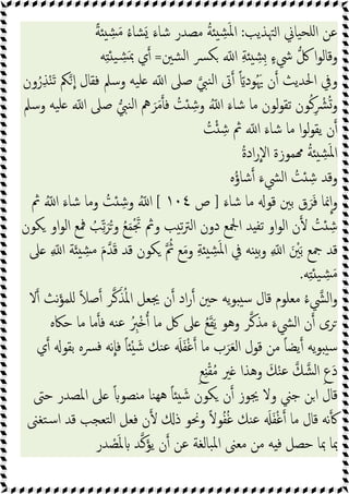 ‫اﳤﺬﯾﺐ‬ ‫ﯿﺎﱐ‬‫ﻠﺤ‬‫ا‬ ‫ﻋﻦ‬
:
ً‫ﺔ‬ ِ
‫ﺸ‬َ‫ﻣ‬ ُ‫ء‬‫ﺸﺎ‬َ َ‫ﺷﺎء‬ ‫ﻣﺼﺪر‬ ُ‫ﺔ‬ ِ
‫ﺸ‬َ‫ﳌ‬‫ا‬
‫ﺸﲔ‬‫ﻟ‬‫ا‬ ‫ﴪ‬‫ﻜ‬ ّ ‫ا‬ ِ‫ﺔ‬ ِ
‫ِﺸ‬ ٍ‫ء‬‫ﳾ‬ ‫ﰻ‬ ‫ا‬‫ﻮ‬‫وﻗﺎﻟ‬
=
‫ﻪ‬ِ ‫ﯿ‬ ِ
‫ﺸ‬َ‫ﲟ‬ ‫ي‬
‫ون‬ُ‫ر‬ِ‫ﺬ‬ْ‫ﻨ‬َ‫ﺗ‬ ‫ﲂ‬‫ا‬ ‫ﻓﻘﺎل‬ ‫وﺳﲅ‬ ‫ﯿﻪ‬‫ﻠ‬ ّ ‫ا‬ ‫ﺻﲆ‬ ‫ﻨﱯ‬‫ﻟ‬‫ا‬ ‫ﰏ‬ ًّ‫ﻮد‬َُ‫ﳞ‬ ‫ن‬ ‫اﳊﺪﯾﺚ‬ ‫وﰲ‬
ِ ْ
‫ﴩ‬ُ‫و‬
‫وﺳﲅ‬ ‫ﯿﻪ‬‫ﻠ‬ ّ ‫ا‬ ‫ﺻﲆ‬ ‫ﻨﱯ‬‫ﻟ‬‫ا‬ ‫ﱒ‬ َ‫ﺮ‬َ‫ﻣ‬ ‫ﻓ‬ ُ
‫ﺖ‬ ِ‫وﺷ‬ ُّ ‫ا‬ َ‫ﺷﺎء‬ ‫ﻣﺎ‬ ‫ﻟﻮن‬‫ﻮ‬‫ﺗﻘ‬ ‫ﻮن‬ُ‫ﻛ‬
ُ
‫ﺖ‬ْ ِ‫ﺷ‬ ‫ﰒ‬ ّ ‫ا‬ َ‫ﺷﺎء‬ ‫ﻣﺎ‬ ‫ا‬‫ﻮ‬‫ﻟ‬‫ﻮ‬‫ﯾﻘ‬ ‫ن‬
ُ‫ة‬‫اد‬‫ر‬‫اﻻ‬ ‫ﻤﻮزة‬ ُ‫ﺔ‬ ِ
‫ﺸ‬َ‫ﳌ‬‫ا‬
‫ﻩ‬ُ‫ؤ‬‫ﺷﺎ‬ َ‫اﻟﴚء‬ ُ
‫ﺖ‬ ِ‫ﺷ‬ ‫وﻗﺪ‬
َ‫ﺷﺎء‬ ‫ﻣﺎ‬ ‫ﻗﻮ‬ ‫ﺑﲔ‬ ‫ق‬َ‫ﺮ‬َ‫ﻓ‬ ‫ﳕﺎ‬‫ا‬‫و‬
]
‫ص‬
١٠٤
[
‫ﰒ‬ ُّ ‫ا‬ َ‫ﺷﺎء‬ ‫وﻣﺎ‬ ُ
‫ﺖ‬ ِ‫وﺷ‬ ُّ ‫ا‬
‫ﺗ‬ ‫او‬‫ﻮ‬‫اﻟ‬ ‫ن‬ ُ
‫ﺖ‬ ِ‫ﺷ‬
‫ﻜﻮن‬ ‫او‬‫ﻮ‬‫اﻟ‬ ‫ﳁﻊ‬ ُ
‫ﺐ‬ِّ‫ﺗ‬َ‫ﺮ‬ُ‫و‬ ُ‫ﻊ‬َ‫ﻤ‬َْ‫ﲡ‬ ‫وﰒ‬ ‫ﺐ‬ ‫ﺗ‬‫ﱰ‬‫اﻟ‬ ‫دون‬ ‫اﶺﻊ‬ ‫ﺪ‬ ‫ﻔ‬
‫ﲆ‬ ِ ّ ‫ا‬ ‫ﺔ‬َ ِ
‫ﺸ‬‫ﻣ‬ َ‫م‬‫ﺪ‬َ‫ﻗ‬ ‫ﻗﺪ‬ ‫ﻜﻮن‬ ُ
‫ﰒ‬ ‫ﻊ‬َ‫ﻣ‬‫و‬ ِ‫ﺔ‬ ِ
‫ﺸ‬َ‫ﳌ‬‫ا‬ ‫ﰲ‬ ‫ﻪ‬ ‫ﺑ‬‫و‬ ِ ّ ‫ا‬ َ ْ
‫ﲔ‬َ‫ﺑ‬ ‫ﲨﻊ‬ ‫ﻗﺪ‬
‫ﻪ‬ِ ‫ﯿ‬ ِ
‫ﺸ‬َ‫ﻣ‬
.
‫ﻻ‬ ‫ﻧﺚ‬َ‫ﺆ‬‫ﻠﻤ‬ ً‫ﻼ‬‫ﺻ‬ ‫ﺮ‬‫ﻛ‬َ‫ﺬ‬ُ‫ﳌ‬‫ا‬ ‫ﳚﻌﻞ‬ ‫ن‬ ‫اد‬‫ر‬ ‫ﲔ‬ ‫ﯾﻪ‬‫ﻮ‬ ‫ﺳ‬ ‫ﻗﺎل‬ ‫ﻣﻌﻠﻮم‬ ُ‫ء‬‫اﻟﴚ‬‫و‬
‫ﻣﺬﻛ‬ َ‫اﻟﴚء‬ ‫ن‬ ‫ﺮى‬
‫ﺣﲀﻩ‬ ‫ﻣﺎ‬ ‫ﻣﺎ‬ ‫ﻓ‬ ‫ﻨﻪ‬‫ﻋ‬ ُ ِ
‫ْﱪ‬ ‫ﻣﺎ‬ ‫ﰻ‬ ‫ﲆ‬ ُ‫ﻊ‬َ‫ﻘ‬َ‫ﯾ‬ ‫وﻫﻮ‬ ‫ﺮ‬
‫ي‬ ‫ﺑﻘﻮ‬ ‫ﴪﻩ‬‫ﻓ‬ ‫ﻧﻪ‬‫ﻓﺎ‬ ً‫ﺎ‬ ْ َ‫ﺷ‬ ‫ﻨﻚ‬‫ﻋ‬ َ َ‫ﻔ‬ْ‫ﻏ‬ ‫ﻣﺎ‬ ‫ب‬َ‫ﺮ‬َ‫ﻌ‬‫اﻟ‬ ‫ﻗﻮل‬ ‫ﻣﻦ‬ ً‫ﺎ‬‫ﯾﻀ‬ ‫ﯾﻪ‬‫ﻮ‬ ‫ﺳ‬
ٍ‫ﻊ‬ِ ْ‫ﻘ‬ُ‫ﻣ‬ ‫ﲑ‬ ‫وﻫﺬا‬ َ‫ﻚ‬ْ‫ﻨ‬‫ﻋ‬ ‫ﻚ‬‫ﺸ‬‫ﻟ‬‫ا‬ ِ‫ع‬َ‫د‬
‫ﺣﱴ‬ ‫اﳌﺼﺪر‬ ‫ﲆ‬ ً ‫ﺼﻮ‬ ‫ﻣ‬ ‫ﻨﺎ‬‫ﻫﻬ‬ ً‫ﺎ‬ َ‫ﺷ‬ ‫ﻜﻮن‬ ‫ن‬ ‫ﳚﻮز‬ ‫وﻻ‬ ‫ﺟﲏ‬ ‫ﻦ‬‫ا‬ ‫ﻗﺎل‬
‫ﻨﻚ‬‫ﻋ‬ َ َ‫ﻔ‬ْ‫ﻏ‬ ‫ﻣﺎ‬ ‫ﻗﺎل‬ ‫ﻧﻪ‬
‫ﺘﻐﲎ‬‫ﺳ‬‫ا‬ ‫ﻗﺪ‬ ‫ﺘﻌﺠﺐ‬‫ﻟ‬‫ا‬ ‫ﻓﻌﻞ‬ ‫ن‬ ‫ذ‬ ‫وﳓﻮ‬ ً‫ﻻ‬‫ﻮ‬ُ‫ﻔ‬ُ‫ﻏ‬
‫ﺪر‬ ْ
‫ﺼ‬َ‫ﳌ‬ ‫ﺪ‬‫ﻛ‬َ‫ﺆ‬‫ﯾ‬ ‫ن‬ ‫ﻋﻦ‬ ‫ﺒﺎﻟﻐﺔ‬‫ﳌ‬‫ا‬ ‫ﻣﻌﲎ‬ ‫ﻣﻦ‬ ‫ﻪ‬ ‫ﻓ‬ ‫ﺣﺼﻞ‬ ‫ﲟﺎ‬ ‫ﲟﺎ‬
 