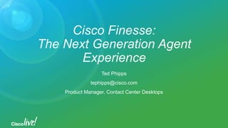 Cisco Finesse:
The Next Generation Agent
Experience
Ted Phipps
tephipps@cisco.com
Product Manager, Contact Center Desktops
 
