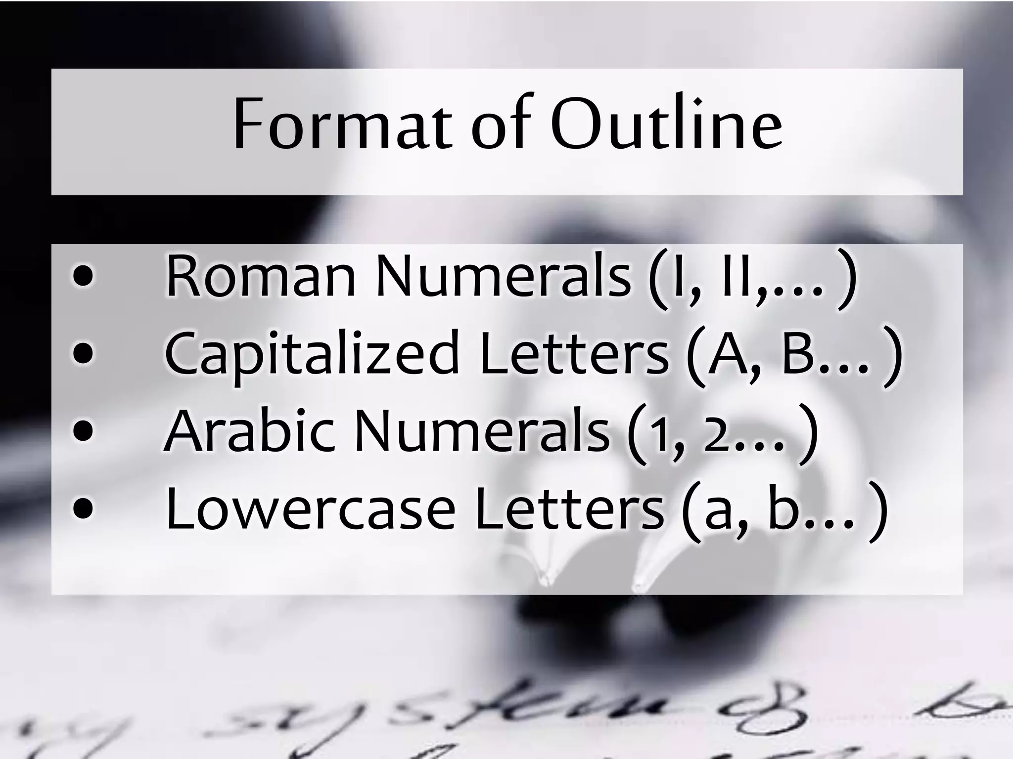 Format of Outline
• Roman Numerals (I, II,…)
• Capitalized Letters (A, B…)
• Arabic Numerals (1, 2…)
• Lowercase Letters (a, b…)
 