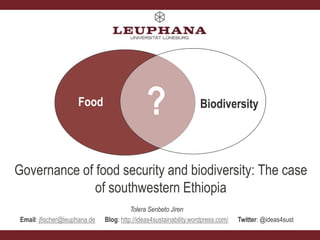 Food Biodiversity
?
Tolera Senbeto Jiren
Email: jfischer@leuphana.de Blog: http://ideas4sustainability.wordpress.com/ Twitter: @ideas4sust
Governance of food security and biodiversity: The case
of southwestern Ethiopia
 