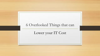 6 Overlooked Things that can
Lower your IT Cost
 