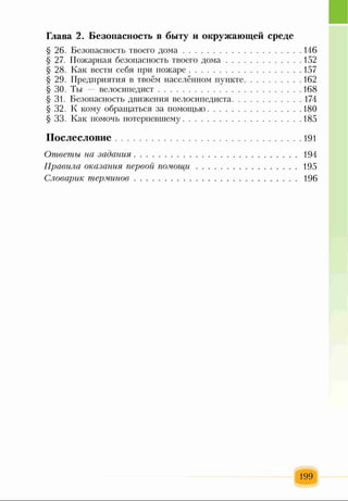 Глава 2. Безопасность в быту и окружающей среде
§ 26. Безопасность твоего д о м а....................................................146
§ 27. Пожарная безопасность твоего д о м а..................................152
§ 28. Как вести себя при пожаре.................................................157
§ 29. Предприятия в твоём населённом пункте..........................162
§ 30. Ты — велосипедист................................................................168
§ 31. Безопасность движения велосипедиста................................174
§ 32. К кому обращаться за помощью..........................................180
§ 33. Как помочь потерпевшему.....................................................185
П ослесловие.............................................................................191
Ответы на задания...........................................................................194
Правила оказания первой пом ощ и...............................................195
Словарик терминов...........................................................................196
199
 