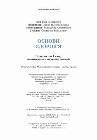 Навчальне видання
Бех Іван Дмитрович
Воронцова Тетяна Володимирівна
Пономаренко Володимир Степанович
Страшко Станіслав Васильович
ОСНОВИ
ЗДОРОВ’Я
Підручник для 6 класу
загальноосвітніх навчальних закладів
Рекомендовано Міністерством освіти і науки України
Відповідальний за випуск В. Пономаренко
Літературне редагування Л. Воронович
Художнє оформлення С. Шпак
Технічний редактор Т. Піхота
Коректор С. Гайдук
Підписано до друку 12.03.2014. Формат 70x100/16.
Папір офсетний. Гарнітура Петербург. Друк офсетний.
Ум. друк. арк. 16,2 Обл.-вид. арк. 15,67.
Тираж 203 195 пр.
Зам. №
Свідоцтво про внесення суб'єкта
до Державного реєстру видавців № 4110 від 13.07.2011.
Видавництво «Алатон», 03164, Київ, вул. Олевська, 7.
Email: alaton@ukr.net
Віддруковано з готових діапозитивів ТОВ «ПЕТ»
Св. ДК № 3179 від 08.05.2008
61024, м. Харків, вул. Ольмінського, 17.
 