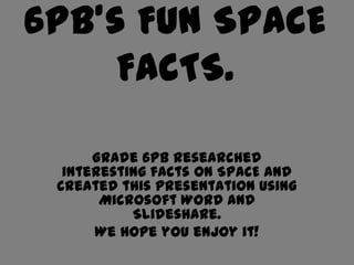 6PB’s Fun SPACE
     FACTS.

      Grade 6PB researched
  interesting facts on SPACE and
 created this presentation using
       Microsoft WORD and
           Slideshare.
      We hope you enjoy it!
 