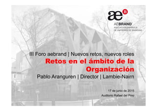III Foro aebrand | Nuevos retos, nuevos roles
Retos en el ámbito de la
Organización
Pablo Aranguren | Director | Lambie-Nairn
17 de junio de 2015
Auditorio Rafael del Pino
 